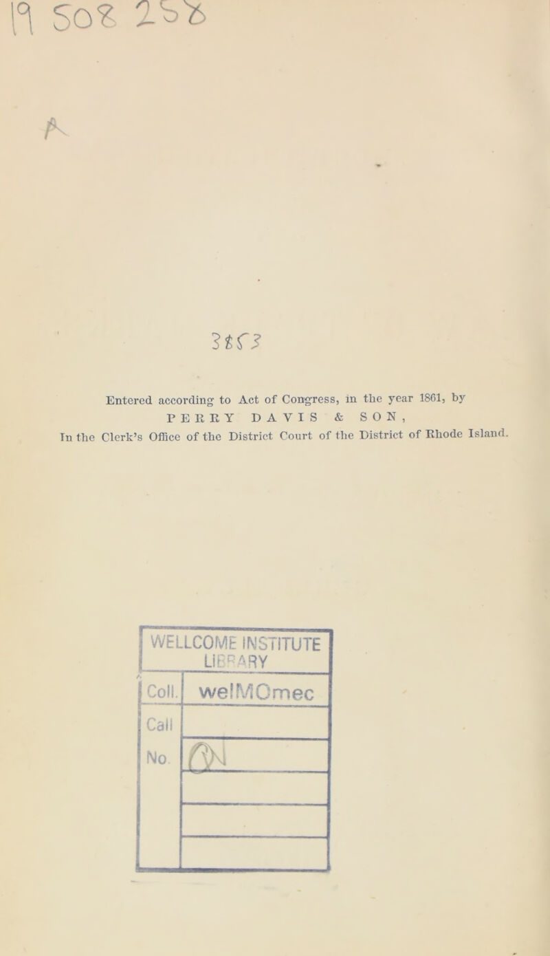 H So? 3tf? Entered according to Act of Congress, in the year 1861, by PERKY DAVIS & SON, In tlie Clerk’s Office of the District Court of the District of Rhode Island. rWELLCOME INSTITUTE 1 LIBf^ARY . 5 o welMCmec Call No.