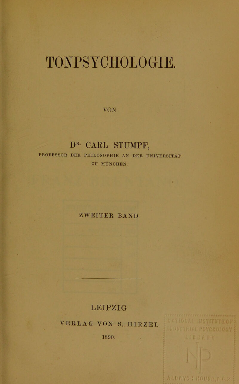 TONPSYCHOLOGIE VON D® CARL STUMPF, PROFESSOE DER PHILOSOPHIE AN DER UNIVERSITÄT ZU MÜNCHEN. ZWEITEE BAND. LEIPZIG VERLAG VON S. HIRZEL ft ! 1890.