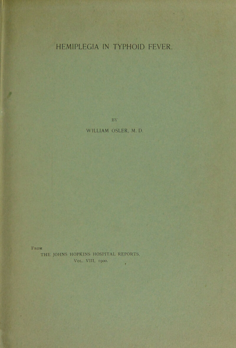 ^HEMlPLEGlA IN TYPHOID EEVER. BY WILLIAM OSLER, M. D. From THE JOHNS HOPKINS HOSPITAL REPORTS, VOL. VIII, 1900.