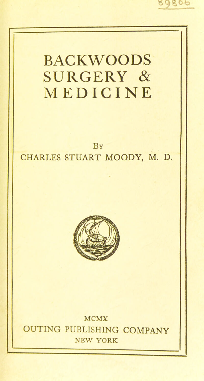 BACKWOODS SURGERY & MEDICINE By CHARLES STUART MOODY. M. D. MCMX OUTING PUBLISHING COMPANY NEW YORK