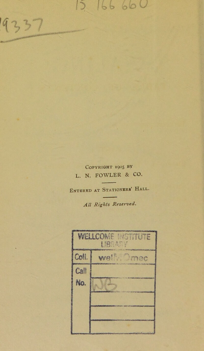 Copyright 1905 by L. N. FOWLER & CO. Entered at Stationers’ Hall. All Rights Reserved. WELLCQtoT : .'.jirrUTE *.r. / Co!!. we!:'.. Cali No. '  '