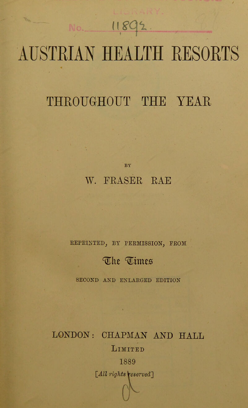 1 AUSTRIAN HEALTH RESORTS THROUGHOUT THE YEAR W. FRASER EAE EEPElRTEDj BY PEEMISSION, FEOM %\\z ^mzB SECOND AND ENLARGED EDITION LONDON: CHAPMAN AND HALL Limited 1889 [_All rights Reserved']