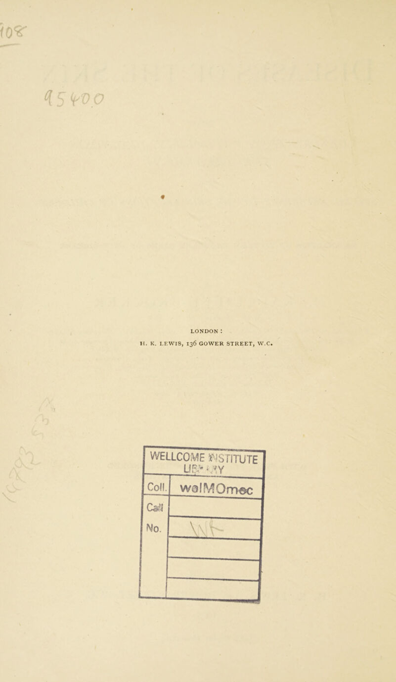 iO^ ^ S o 0 LONDON : II. K. LEWIS, 136 GOWER STREET, W.C. WELLCOME i'^iSTITUTE I L(E>^^Y I Coll. walMOmec I Cs'4 No. [ \\ 1 1 I