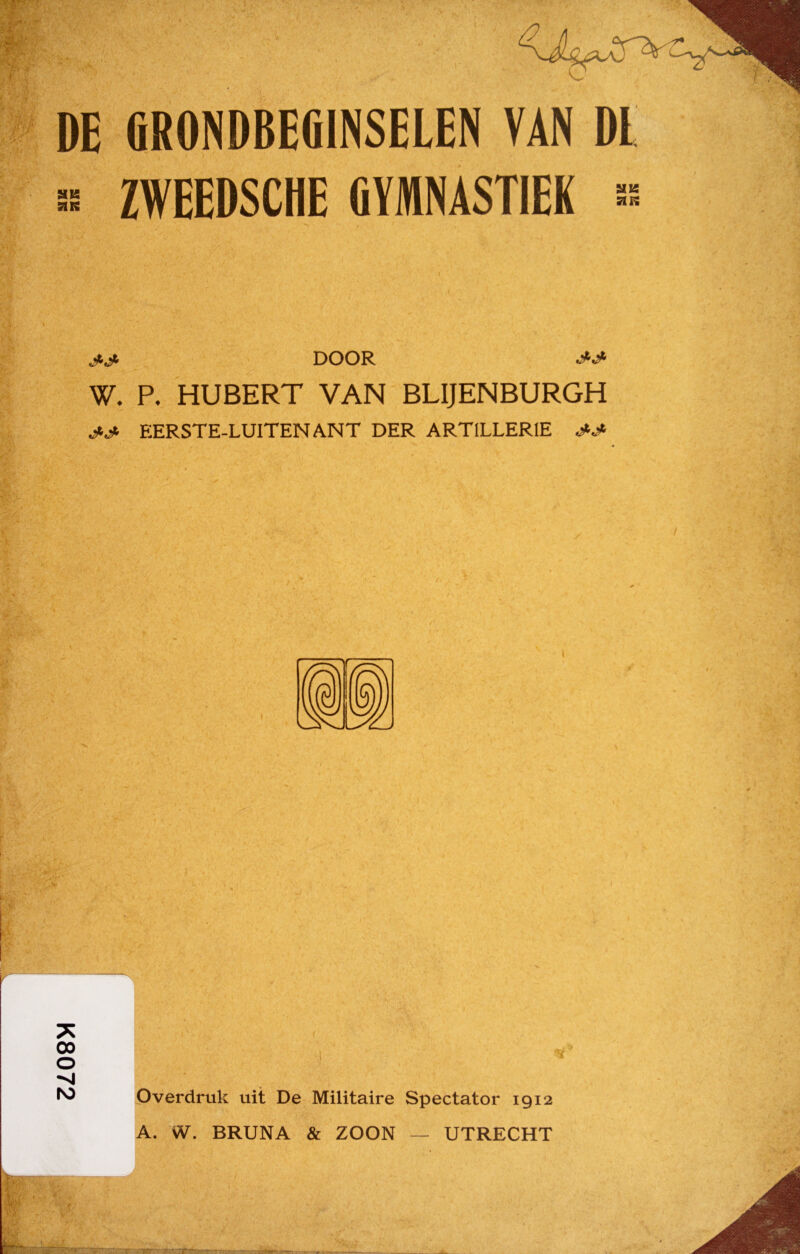 K8072 DE GRONDBEGINSELEN VAN DL a ZWEEDSCHE GYMNASTIEK ■ DOOR W. P. HUBERT VAN BLIJENBURGH J-S EERSTE-LUITEN ANT DER ARTILLERIE Overdruk uit De Militaire Spectator 1912 A. W. BRUNA & ZOON — UTRECHT