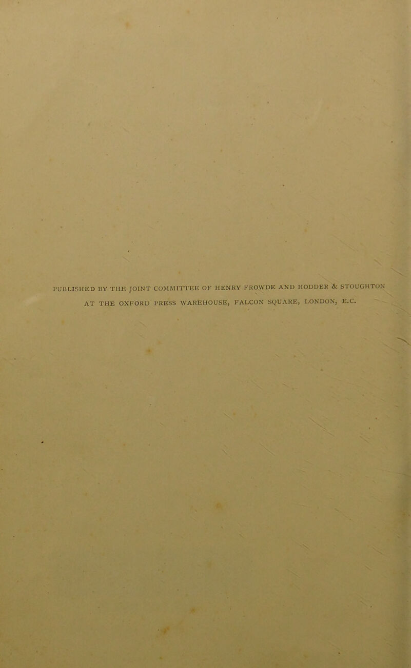 PUBLISHED BY THE JOINT COMMITTEE OF HENRY FROWDE AND HODDER & STOUGHTON AT THE OXFORD PRESS WAREHOUSE, FALCON SQUARE, LONDON, E.C.