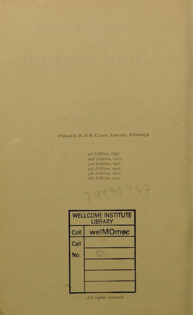 Printed by R. & R. Clark, Limited, Edinburgh. jst Edition, 1896. 2nd Edition, 1903. 37-rf Edition, 1906. 4//; Edition, 1907. S/'/t Edition, 1912. 6M Edition, 1914. WELLCOME INSTITUTE LIBRARY Coll. welMOmec Call No. , All rights reserved.