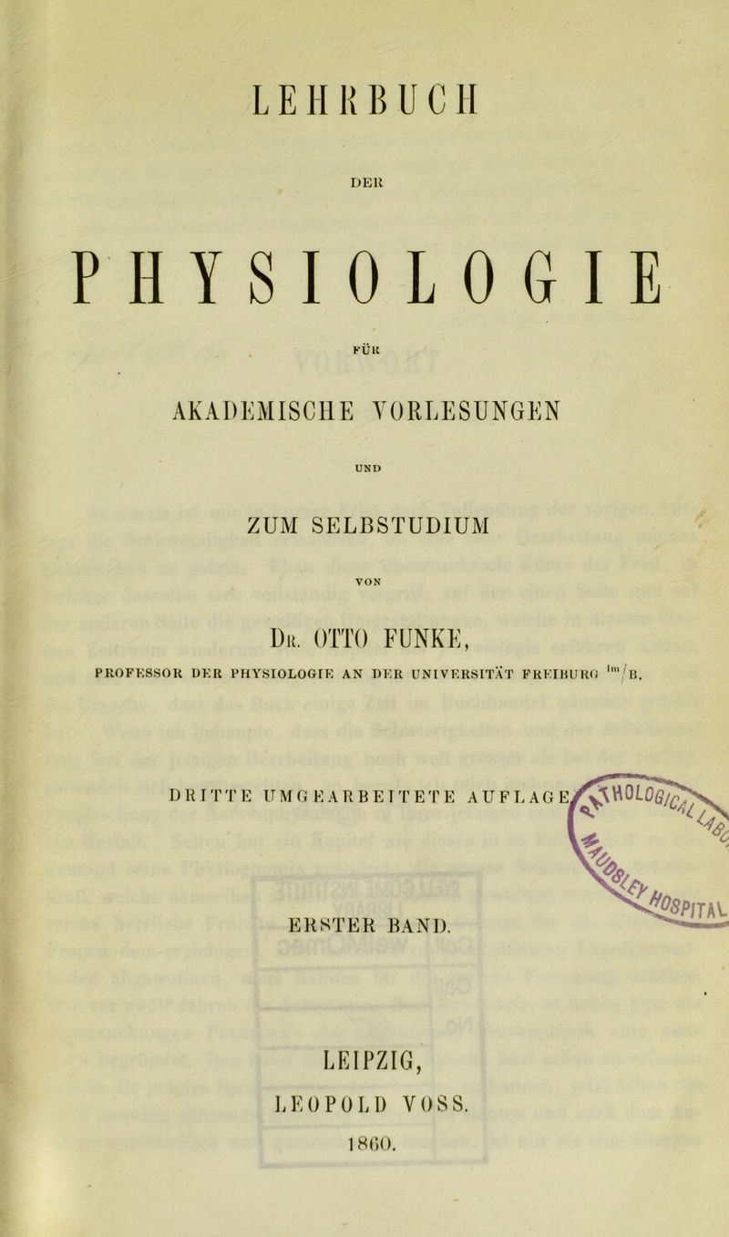 LEHRBUCH DER PHYSIOLOGIE KÜK AKADEMISCHE VORLESUNGEN UND ZUM SELBSTUDIUM VON Dit. OTTO FUNKE, PROFESSOR DER PHYSIOLOGIE AN DER UNIVERSITÄT FREIBURG lm/B. LEIPZIG, LEOPOLD VOSS. 1860.