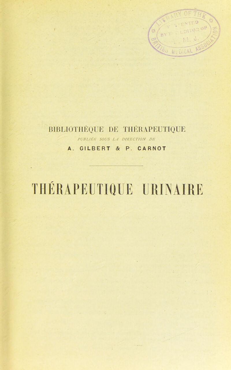 BlBLIOïHÈOUE DE THÉRAPEUTIQUE PUBUl'iK SOUS LA DIRECTION DE A. GILBERT & P. CARNOT THÉRAPKOTIOUE URINAIRE