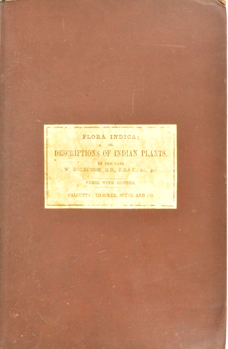 » OB, DESCRIPTIONS OF INDIAN PLANTS. « BT THK LATE W ROXBURGH, M.D., F.R.S.E., Ac., Ac. PRICE, 'FIVE RUPEES. CALCUTTA : TIIACKEII. STUCK AX’D 0.