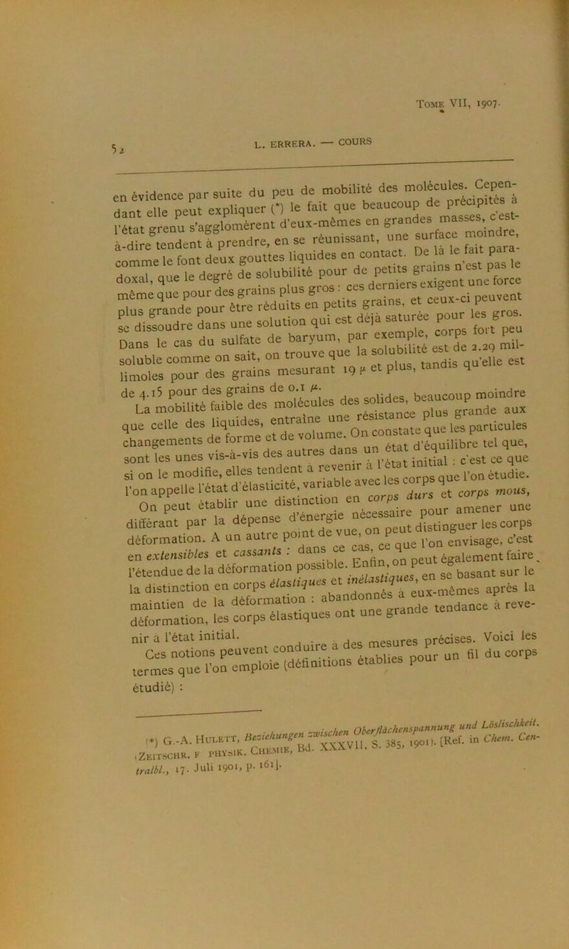 L. ERRERA. — COURS en évidence par suite du peu de mobilité des dant elle peut expliquer O le fait que f l’état erenu s’agglomèrent d’eux-mêmes en grandes masses c est ^SJe^^entfprendre. en se réunissant, une surface mom , comme le font deux gouttes liquides en contact. De la le fait p ^o?al ûue le de-ré de solubilité pour de petits grains o est pas le ^ét ue'^rdesgralnsplusgrosicesderm Dans le cas du sulfate de P^ eTta ^ll^ ^ot “eTgrl: — .9 . et plus, tandis qu'elle est que celle des liquides, entraîne ifs particules changements de forme et de volume, ne ^.^quilibre tel que, sont les unes vis-à-vis des autres dan un état d équ ^ si on le modifie, elles tendent a reve étudie. l’on appelle l’état d élasticité, varia mous, On peut établir une distinction P amener une différant par la dépense d’énergie ^inguer les corps déformation. A un a^tre pomt de vue^on^p^^^^^^^^^^ P^ en extensibles et cassants, da > on peut également faire, l'étendue de la déformation , J ^n se basant sur le la distmetion “ à eux-mêmes après la “tion, fas corps élastiques ont une grande tendance a reve- nir a l’état initial. mesures précises. Voici les lerm:s^t7oredéflSlons établies pour un fl, du corps étudié) ; O..A. Kursir, ,Z,aiSCHK.V PHÏ=Ul.CllEMIS,Ba. XX-Wll.!..
