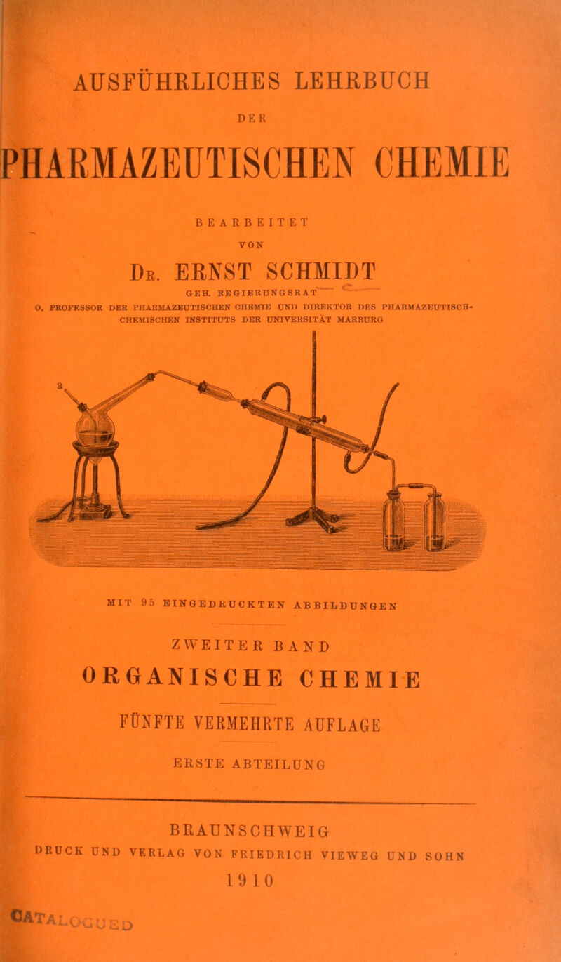 DER PHARMAZEUTISCHEN CHEMIE BEARBEITET VON De. ERNST SCHMIDT GEH. REGIERUNGSRAT O. PROFESSOR DER PHARMAZEUTISCHEN CHEMIE UND DIREKTOR DES PHARMAZEUTISCH- CHEMISCHEN INSTITUTS DER UNIVERSITÄT MARBURG MIT 95 EINGEDRÜCKTEN ABBILDUNGEN ZWEITER BAND ORGANISCHE CHEMIE FÜNFTE VERMEHRTE AÜFLAGE ERSTE ABTEILUNG BRAUNSCHWEIG DRUCK UND VERLAG VON FRIEDRICH VIEWEG UND SOHN 19 10 pATALOGUSD