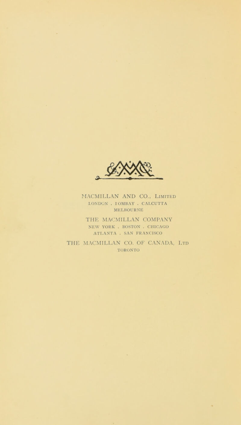 MACMILLAN AND CO., Limited LONDON . lOMBAY . CALCUTTA MELBOURNE THE MACMILLAN COMPANY NEW YORK . BOSTON . CHICAGO ATLANTA . SAN FRANCISCO THE MACMILLAN CO. OF CANADA, Ltd TORONTO