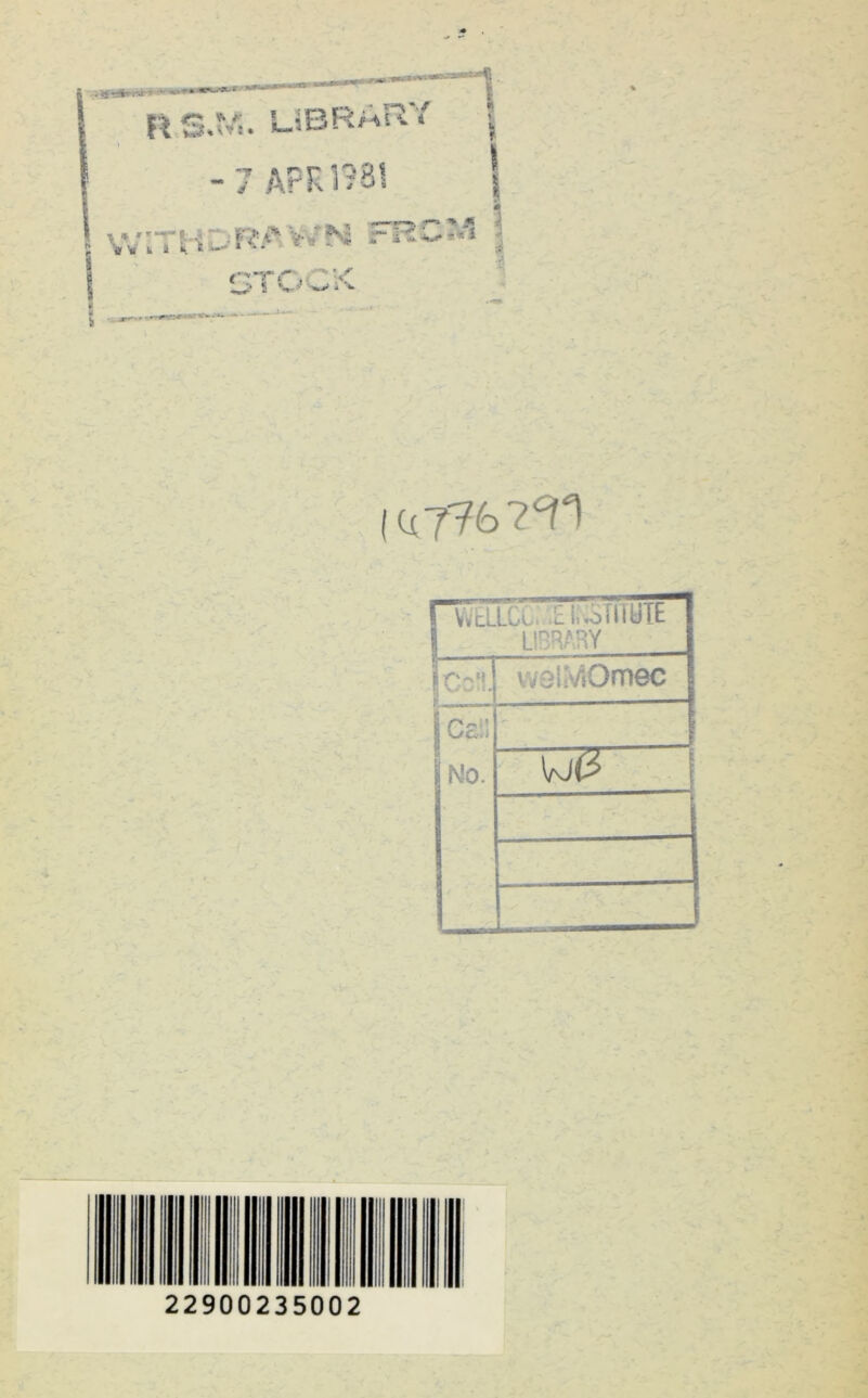 R S.W. UBRmR*' - 7 APR 1?81 s \v k i k t—■**-- * * - * * i i ■?-=> > JS «* s <?,Tf i >' ■ 5 *v ■ h> > |q776?T1 VvELLCC, £l..o!lilitt 8 LIBRARY Jf'oM welMOmec C£;l No. “Q? ' 22900235002 I