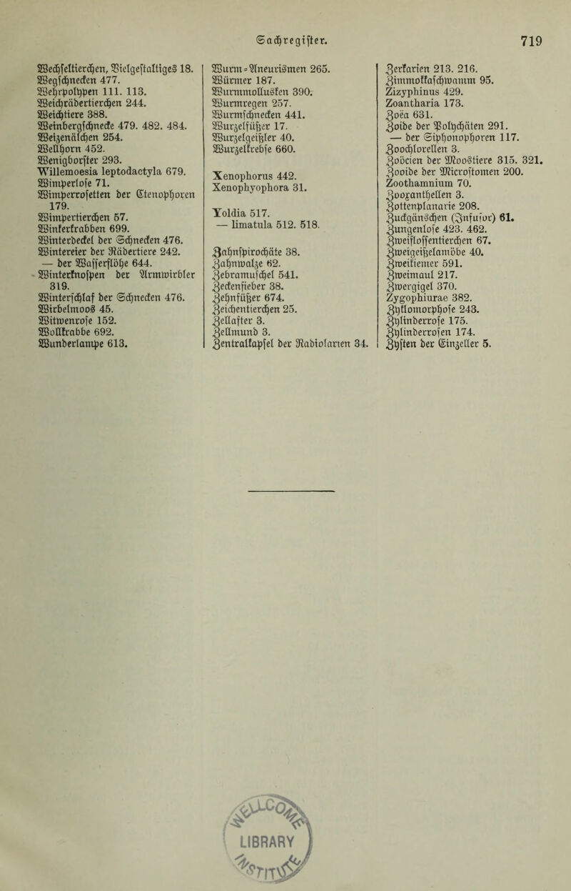SBcc^fcItierd^en, SStcIgeffalügeS 18. SBegfd^necfen 477. 5Be|r))ol^pen 111. 113. 5G8eid)täbertier(^en 244. SBeic^tiere 388. ffieinberafd^nede 479. 482. 484. ffieijennlcben 254. 23ell^orn 452. ^enigbocfter 293. Willemoesia leptodactyla 679. SEBimperlofe 71. SBimperrofetten ber Eteuo^'^oren 179. 2Bimpettier(ben 57. SBintertrabben 699. 5ßinterbecfel ber Sd^necEcn 476. SSintereier ber 3?äbertiere 242. — ber 5!Bafferflö^e 644. SSintcrfnofpen ber 3lrmlötrbler 319. SBinterfc^Iaf ber ©i^neden 476. 5S3irbelmoo§ 45. Sßitraenrofe 152. SBüQfrabbe 692. SBunberlam))e 613. 3Burni»?(neurtämen 265. SBürtner 187. SBurmmoEuSfen 390. 5G8urmregen 257. 2Surmf(bnecten 441. SBurjelfü^er 17. SBurjelgei^Ier 40. SBurjelfrebfe 660. Xenopliorus 442. Xenophyopbora 31. Yoldia 517. — limatula 512. 518. 3(i^nfpirod^äte 38. 3al^nttia4e 62. 3ebramufc^el 541. gecfenfteber 38. ^e^nfüfeer 674. ^eicbeutierd^en 25. 3eüafter 3. .QeÜmunb 3. SentraUo^fel ber Siabioinnen 34. 3erfarten 213. 216. äitnmoffafdbwamtn 95. Zizyphinus 429. Zoantharia 173. 3oea 631. .goibe ber ^ßolbcbäten 291. — ber ©ip^onopl^orert 117. ^ooi^Iorellen 3. goDcien ber 3Koo§ttere 315. 321, 3ootbc ber ÜJJicroi'tomen 200. Zoothamnium 70. 3oofant^etten 3. 3ottenpIanarie 208. 3uilgätt§dben (^nfufut) 61. 3urtgenIofe 423. 462. 3it)eifloffentiercben 67. 3t»eigci^elamöbe 40. 3tt)eifienter 591. 3roeimaul 217. 3wergigel 370. Zygophiurae 382. 3bTlomorpbofe 243. 3blinberrofe 175. 3bIinberrofen 174. 3^ften ber Ein^cGer 5. ■ LIBRARY j