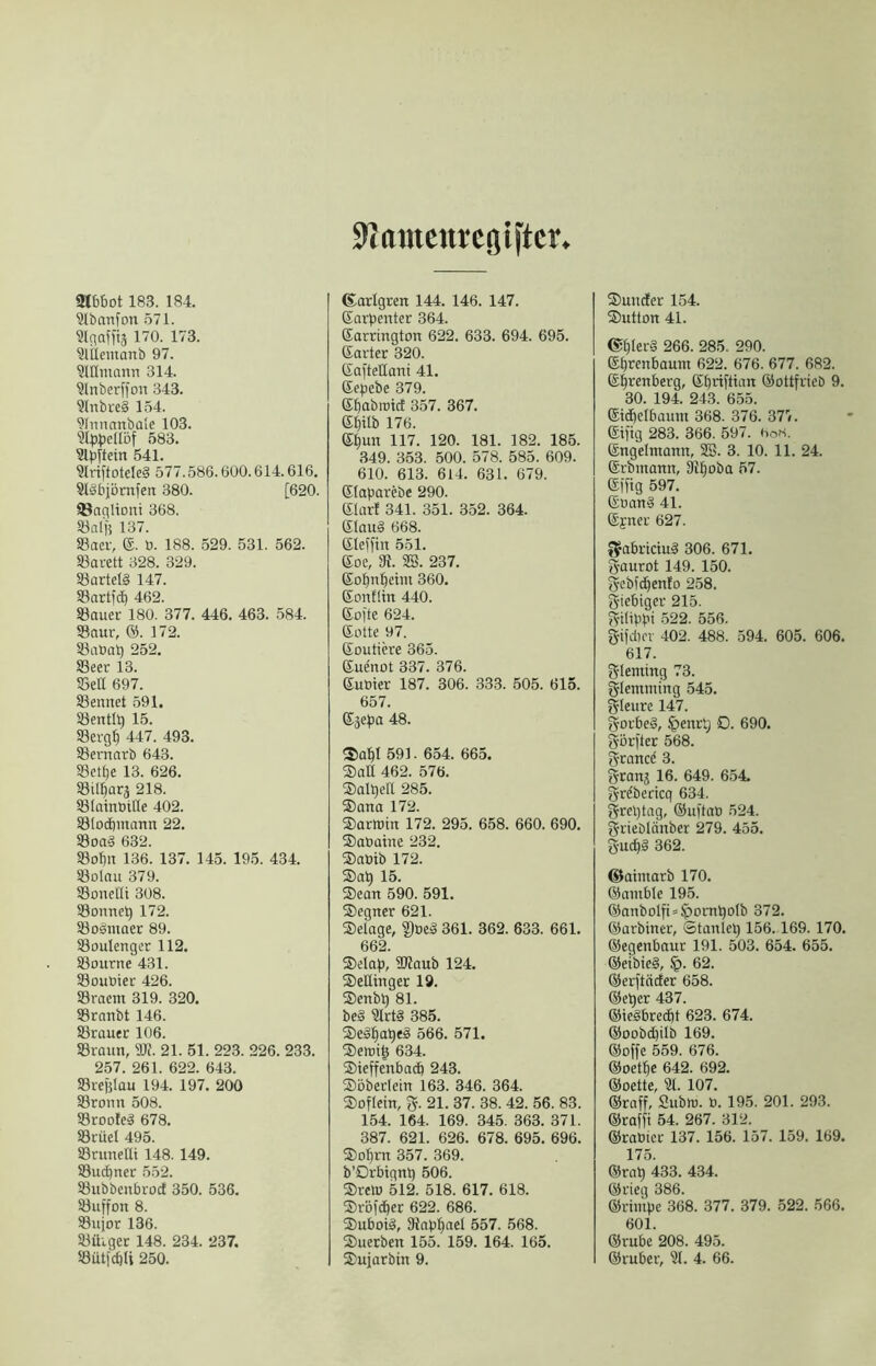 JJimtettrcöij'tcr. aibbot 183. 184. ?lbanfon 571. ^Ic^affig 170. 173. SlÜeiuanb 97. ?UImann 314. ?lnberffon 343. ?tnbre§ 154. 91nnanbale 103. 583. 3lpltein 541. ?lriitoteIe§ 577.586. öOO. 614.616. §löbiörnl'en 380. [620. 93aciliom 368. SBiilfi 137. SBaer, (S. ö. 188. 529. 531. 562. Sßai-ett 328. 329. S8artet§ 147. Sarti'c^ 462. Sauer 180. 377. 446. 463. 584. Saur, @. 172. Saöa^ 252. Seer 13. Sett 697. Sennct 591. Sentl^ 15. Serg^ 447. 493. Sernarb 643. Setlie 13. 626. Sil^ara 218. Slainütße 402. Slocbmann 22. Soaä 632. Sof)u 136. 137. 145. 195. 434. Solau 379. Sonelli 308. Sonne^ 172. Sobmaet 89. Soulenger 112. Sourne 431. SouOier 426. Sraem 319. 320. Sranbt 146. Srauer 106. Sraun, Sfi. 21. 51. 223. 226. 233. 257. 261. 622. 643. SreglQu 194. 197. 200 Sronn 508. Sroo!e§ 678. Srüel 495. Srunettt 148. 149. Sudaner 552. SubbenbrocE 350. 536. Suffon 8. Sujor 136. Süiger 148. 234. 237. Süt(c6U 250. ©arlgren 144. 146. 147. ßarbenter 364. ßarrington 622. 633. 694. 695. ßarter 320. ßafteHani 41. ße^iebe 379. ßfiabrotcE 357. 367. e^ilb 176. ß^un 117. 120. 181. 182. 185. 349. 353. 500. 578. 585. 609. 610. 613. 614. 631. 679. ßlaparebe 290. ßlarf 341. 351. 352. 364. ßlauä 668. ßleiftn 551. ßoe, SK. 2B. 237. ßo^nl^eiin 360. ßonflin 440. ßofte 624. ßoüe 97. ßoutiere 365. ßuenot 337. 376. ßuoier 187. 306. 333. 505. 615. 657. ßjepa 48. 2)0^1 591. 654. 665. 462. 576. Saltjeft 285. Sana 172. SarWtn 172. 295. 658. 660. 690. Sabaine 232. Sabib 172. Sa^ 15. Sean 590. 591. Segner 621. Selage, ^beä 361. 362. 633. 661. 662. Selap, 3Kaub 124. SeEtnger 19. Senbp 81. be§ ?lrt§ 385. Seä!§ape§ 566. 571. Sert)i| 634. Sieffenbadb 243. Söberletn 163. 346. 364. Sbflein, g. 21. 37. 38. 42. 56. 83. 154. 164. 169. 345. 363. 371. 387. 621. 626. 678. 695. 696. So^rn 357. 369. b’Orbignt) 506. Sretb 512. 518. 617. 618. Sröf(^er 622. 686. SubotS, SRap^ael 557. 568. Suerben 155. 159. 164. 165. Sujarbin 9. SundEer 154. Sutton 41. @^ler§ 266. 285. 290. ß^renbaunt 622. 676. 677. 682. ßS^rcnberg, ßpriftian ©ottfrieb 9. 30. 194. 243. 655. ßt^elbaum 368. 376. 377. ßifig 283. 366. 597. boK. ßngelmann, 28. 3. 10. 11. 24. ßrbinann, 3i^oba 57. ßffig 597. ßban§ 41. ßpner 627. ^abrtciuä 306. 671. gaurbt 149. 150. gcbfd^enfo 258. giebtger 215. ^ilippi 522. 556. gijdier 402. 488. 594. 605. 606. 617. glenüng 73. glemming 545. gleure 147. gorbeä, ^enrl; 0. 690. görl'ler 568. grancd 3. grana 16. 649. 6.54. gre'bericq 634. greptag, ©uftab 524. grieblänber 279. 455. g-uc^§ 362. ©atmarb 170. ©antble 195. ©onbolfi*^ompoIb 372. ©arbiner, Stanlel) 156.169. 170. ©egcnbaur 191. 503. 654. 655. ©etbie§, 62. ©erftäder 658. ©e^er 437. ©ieSbrecöt 623. 674. ©oobdbilb 169. ©offe 559. 676. ©oet^e 642. 692. ©bette, 21. 107. ©raff, Subm. b. 195. 201. 293. ©rafft 54. 267. 312. ©rabier 137. 156. 157. 159. 169. 175. ©rat) 433. 434. ©rieg 386. ©rimpe 368. 377. 379. 522. 566. 601. ©rube 208. 495. ©ruber, 21. 4. 66.