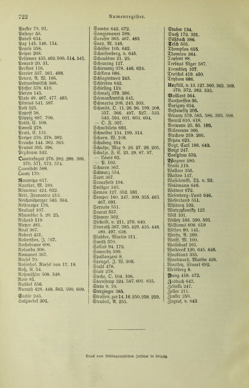 ^ßarfer 79. 91. ^afteur 5(>. 5ßaöe)i 634. 145. 146. 154. $eavfe 358. iPcipeu 268. ^dfeneer 435.462.500. 514. 541. ^ennrb 20. 31. Verfing 116. genier 337. 361. 488. ^eterg, ?l. SS. 186. S^etrunfeiuitfd) 366. ^Pfeffer 578. 610. ^ieron 145. ^late 49. 467. 477. 483. SSIiniug 541. 587. SJoIi 525. 58. ^ö:p^ig 687. 700. SJottg, e. 108. SJomett 278. ^ratt, e. 131. S^re^er 376. 378. 382. S-lrou^o 144. 362. 363. ^jjvubot 395. 396. ^i-jibram 342. Ouatrefageg 276. 282. 288. 306. 570. 571. 573. 574. Clueni'tebt 588. Ouol) 170. 9tacoüi^a 617. 9{autl)ci‘, Slf. 189. Stcauimir 424. 622. 9{ebi, 3-rancegco 213. 9ieid)eng|3erger 343. 384. 9i'eitmal)er 176. 9ieutüuf 107. 9ifiuiublev 5. 20. 25. 9iid)arb 119. 9iic|)er 481. Sfoaf 367. 9fobert 431. 9{obertfon, 3- r:67. 9foc^ebrune 606. 9}olanba 306. 9iomaneg 367. Sioefel 70. 9}ofenbof, 91oefe( uon 17. 18. 9folj, 9f. 54. 91o)'5mä|3ler 508. 548. 91oir 81. Slubbcl 556. 9}umb^ 428. 448. 563. 590. 609. <$ad)fe 243. oalälucbcl 301. ©amter 642. 672. Sangtoüannt 599. ©arafin 363. 467. 483. ©arg, W. 346. ©cbäffer 105. 642. ©ebarfenberg, b. 645. ©djaubtnn 21. 25. ©cbeuring 127. ©ibiemenä 378. 446. 624. ©diifora 686. ©dblaginttoeit 243. ©djleiben 642. ©djiefing 119. ©d)ma(ä 379. 386. ©cbmaiifelbiticb 641. ©d)marba 208. 243. 303. ©d)mibt, 0. 11. 26. 96. 199. 208. 357. 366. 497. 527. 533. 543. 594. 601. 603. 604. — O. g. 307. ©djmibtleiu 693. ©d)neiber 134. 199. 314. ©djouTt, SS. 108. ©ebuberg 104. ©cbulbe, Tlax 9. 26. 27. 29. 205. ©d)ub5e, g. e. 23. 29. 87. 97. — Soiitg 62. — % 102. ©eburen 367. ©dblbarj 554. ©cott 367. ©courfielb 104. ©eeligcr 343. ©emon 127. 352. 591. ©ember 160. 247. 309. 355. 463. 467. 691. ©erbain 551. ©eurat 557. ©bearer 362. ©iebolb, b. 211. 270. 640. ©imrotb 367. 385. 429. 435. 448. 480. 497. 638. ©labber, 9Ji'artin 311. ©iiütb 370. ©ollag 94. 172. ©oiberbl) 599. ©bar{an5aut 8. ©pengel, 3. SS. 308. ©tabt 478. ©tair 278. ©ted)e, 0. 104. 106. ©teenftrub 324. 587. 601. 615. ©tein 9. 70. ©terjinger 385. ©traffeiT, jur 14.16.250.258. 259. ©trubell, Sl. 255. ©tuber 134. ©ue| 172. 331. ©ügbadb 386. S^efdb 505. $bombfon 655. Sljomfon 364. jiobfent 88. Srebiug TOger 587. Srembleb 107. Srofdbel 419. 450. Strbbom 686. UejfüU, b. 13.127.360. 365. 369. 370. 372. 382. 535. SJaiHant 564. SSartboeffen 36. 35artgnb 634. SSejbolbflb 205. S^eranb 578. 585. 586. 593. 598. 5ßerriE 610. 618. SJeriborn 25. 65. 180. SSilleneube 366. Strd)otD 259. 260. SSibou 623. S5ogl, 6arl 188. 640. SSoigt 247. SSoel^fow 576. SEßagner 280. SBaitc 119. SSaÜace 356. SSalton 147. SSaftclelbifi, SEb- b. 22. SSeigmann 648. SSeltner 672. 5Befenberg=2unb 646. SSeflcrluiib 551. SSbitneb 102. SSietr^bfoirftb 122. SSilt 101. SSideb 183. 590. 591. SSiHiamg 608. 619 SSilfon 80. 141. SSir^n, Sl. 289. SBolfr, W. 100. SSbUebaet 161. SBoItered 120. 645. 646. SSooblanb 335. SBooblbarb, SUartin 426. Sßsortleb, Stuart 692. SBrigberg 8. 3)iing 418. 472. 3abbacb 647. 3dinfa 247. geller 211. 3cn!er 259. gograf, b. 643. ®rucf uom SiOIioGi'ap^ifc[;en Siftitut in Seipbö-