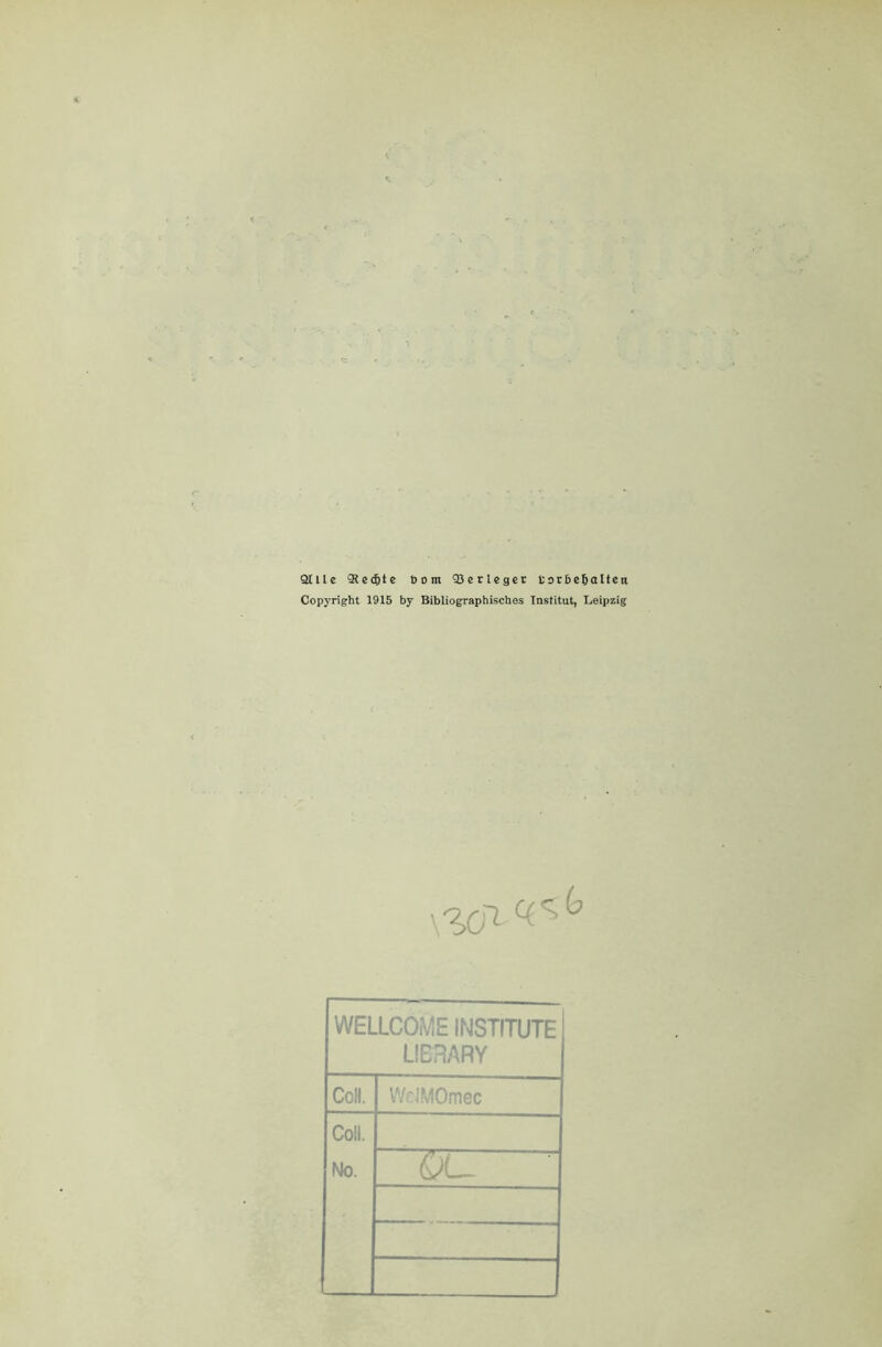 Qllle Sterte öom 33etlegct torbe^iallen Copyright 1915 by Bibliographisches Institut, Leipzig WELLCOME INSTITUTE LIBRARY CoH. W''!.MOmec Coli. No. QU
