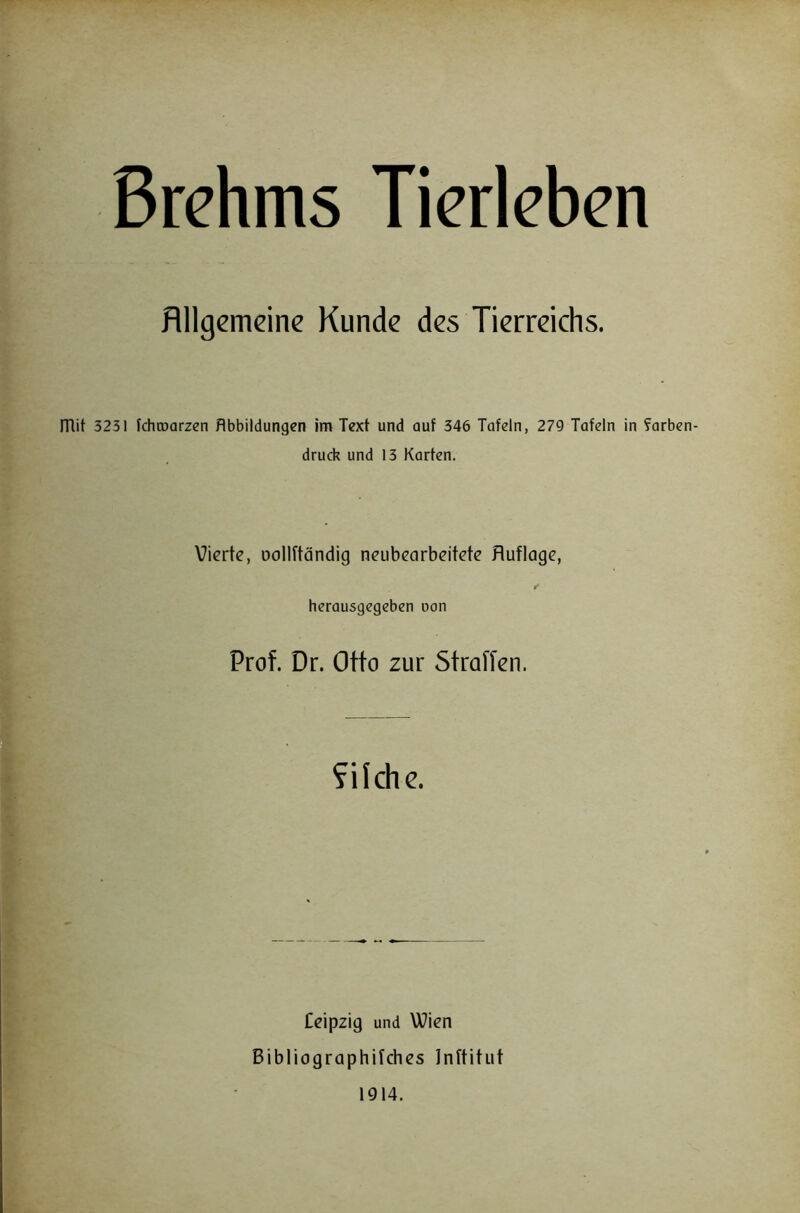 flllgemcine Kunde des Tierreichs. mit 3231 feheuarzen Abbildungen im Text und auf 346 Tafeln, 279 Tafeln in farben- druck und 13 Karten. Vierte, oollftändig neubearbeitete Huflage, herausgegeben oon Prof. Dr. Otto zur Straffen. fUche. Ceipzig und Wien Bibliographifches Inftitut 1914.