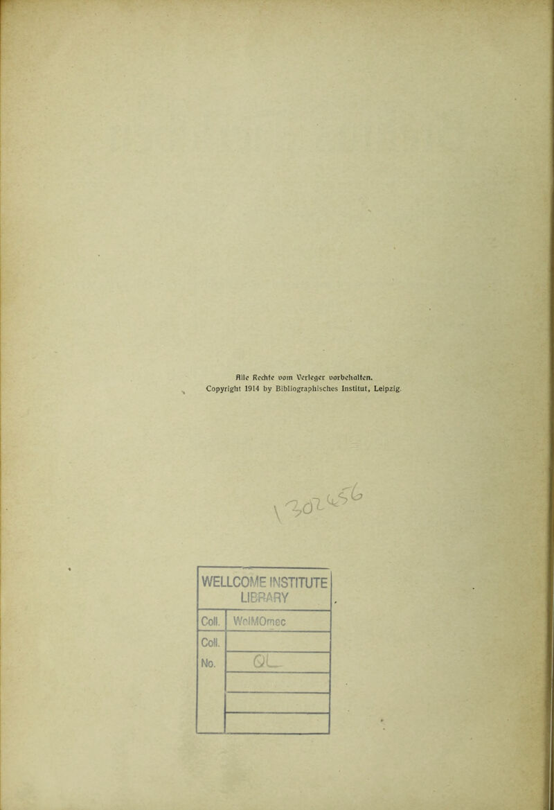 Hllc Rechte uom Verleger uorbehalfen. Copyright 1914 by Bibliographisches Institut, Leipzig. WELLCOME INSTITUTE LIBRARY Coli. WHMOmec Coli. No. Ol .