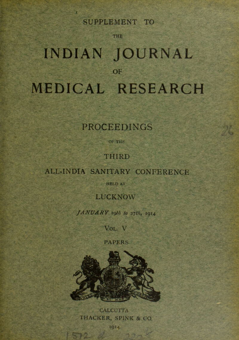 t SUPPLEMENT TO THE INDIAN JOURNAL OF MEDICAL RESEARCH PROCEEDINGS OF THE THIRD ALLTNDIA SANITARY CONFERENCE * ■ HELD AT LUCKNOW JANUARY I9//^ to 2ythf 1914 VoL. V PAPERS CALCUTTA THACKER, SPINK & CO 1914