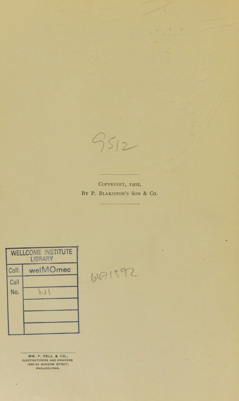 2-- Copyright, 1902, By P. Blakiston’s Son & Co. WELLCOME INSTITUTE LIBRARY Coll. welMOmec Call No. vj \ WM, F. FELL & CO., ELECTROTYPERS AND PRINTERS 1220-24 SANSOM STREET, PHILADELPHIA.