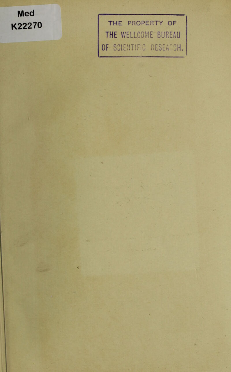 Med K22270 THE PROPERTY OF THE WELLCOME BUREAU OF S3IENT1FI0 RESEATCH.