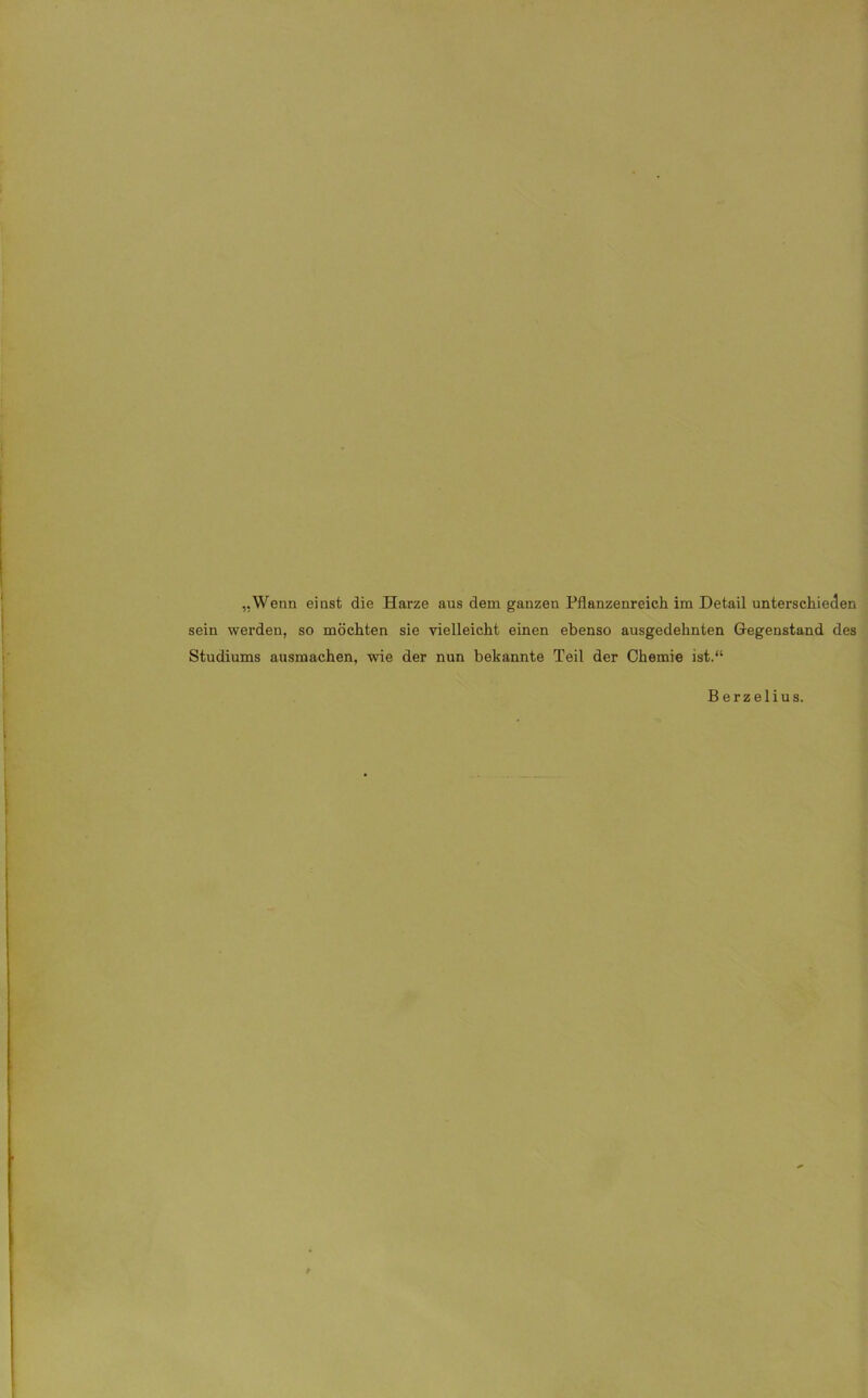 „Wenn einst die Harze aus dem ganzen Pflanzenreich im Detail unterschieden sein werden, so möchten sie vielleicht einen ebenso ausgedehnten Gegenstand des Studiums ausmachen, wie der nun bekannte Teil der Chemie ist.“ Berzelius.