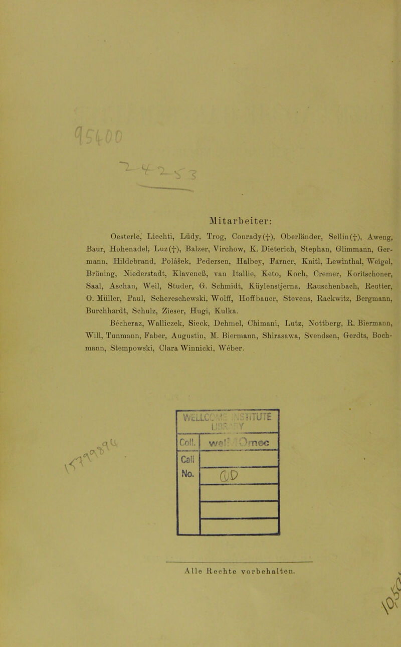 Mitarbeiter: Oesterle, Lieckti, Lüdy, Trog, Conrady(f), Oberländer. Sellin (f), Aweng, Baur, Hokenadel, Luz (-}-), Balzer, Virchow, K. Dieterich, Stephan, Gtimmann, Ger- mann, Hildebrand, Poläsek, Pedersen, Halbey, Farner, Knitl, Lewinthal, Weigel, Briiuing, Niederstadt, Klaveneß, van ltallie, Keto, Koch, Cremer, Koritschoner, Saal, Aschan, Weil, Stader, G. Schmidt, Kiiylenstjerna. Kauschenbach, Keutter, 0. Müller, Paul, Scliereschewski, Wolft, Hoffbauer, Stevens, Rackwitz, Bergmann, Burchhardt, Schulz, Zieser, Hugi, Kulka. Beclieraz, Walliczek, Sieck, Dehmel, Chimani, Lutz, Nottberg, K. Biermann, Will, Tunmann, Faber, Augustin, M. Biermann, Shirasawa, Svendsen, Gerdts, Bock- mann, Stempowski, Clara Winnicki, Weber. Call No. Alle Rechte Vorbehalten.