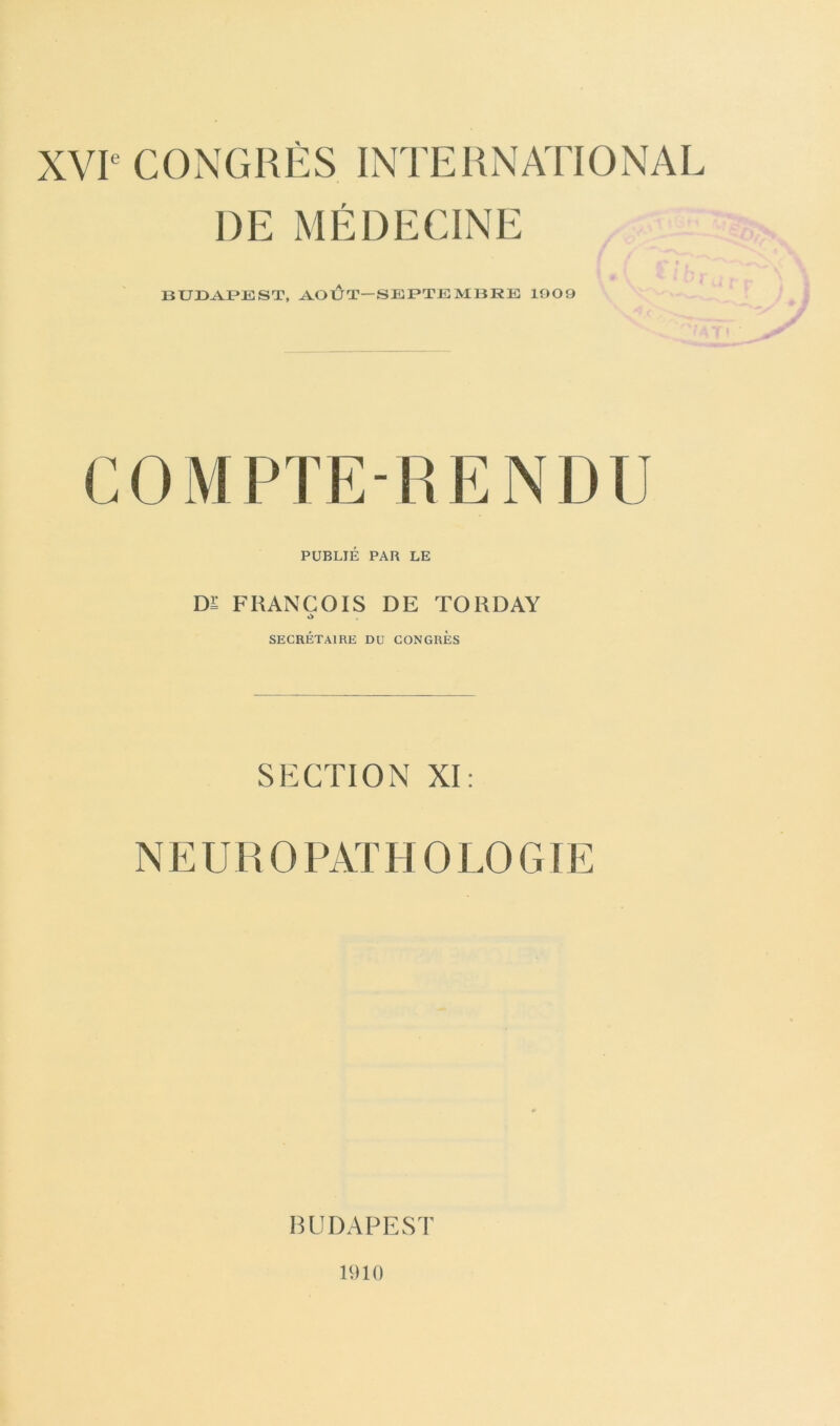 XVIe CONGRÈS INTERNATIONAL DE MÉDECINE BUDAPEST, AOUT-SEPTEMBEE 1009 COMPIE-RENDI] PUBLIÉ PAR LE DI FRANCOIS DE TORDAY ò SECRÉTAIRE DU CONGRES SECTION XI: NE UR 0 PATH 0 LO GTE BUDAPEST