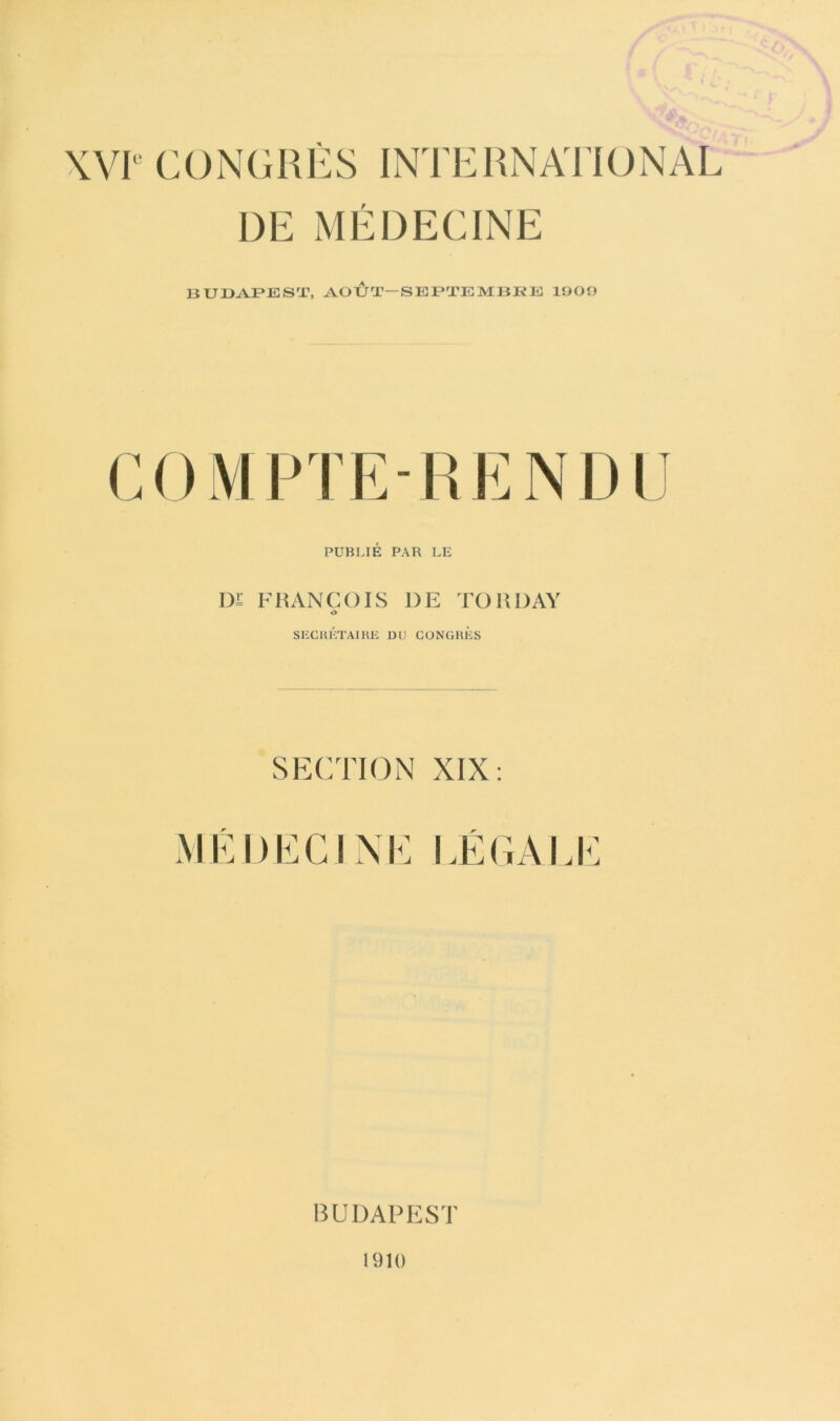 \W CONGRÈS INTERNATIONAL DE MÉDECINE BUD-AJPEST, AOUT—SEJPTEMBI^Ji! 1900 COMPTE-RENDl PUBLIÉ PAR LE I)£ FRANCOIS DE TORDAY siccui':taire du conghès SECTION MÉDECINE LEGALE BUDAPEST 1910