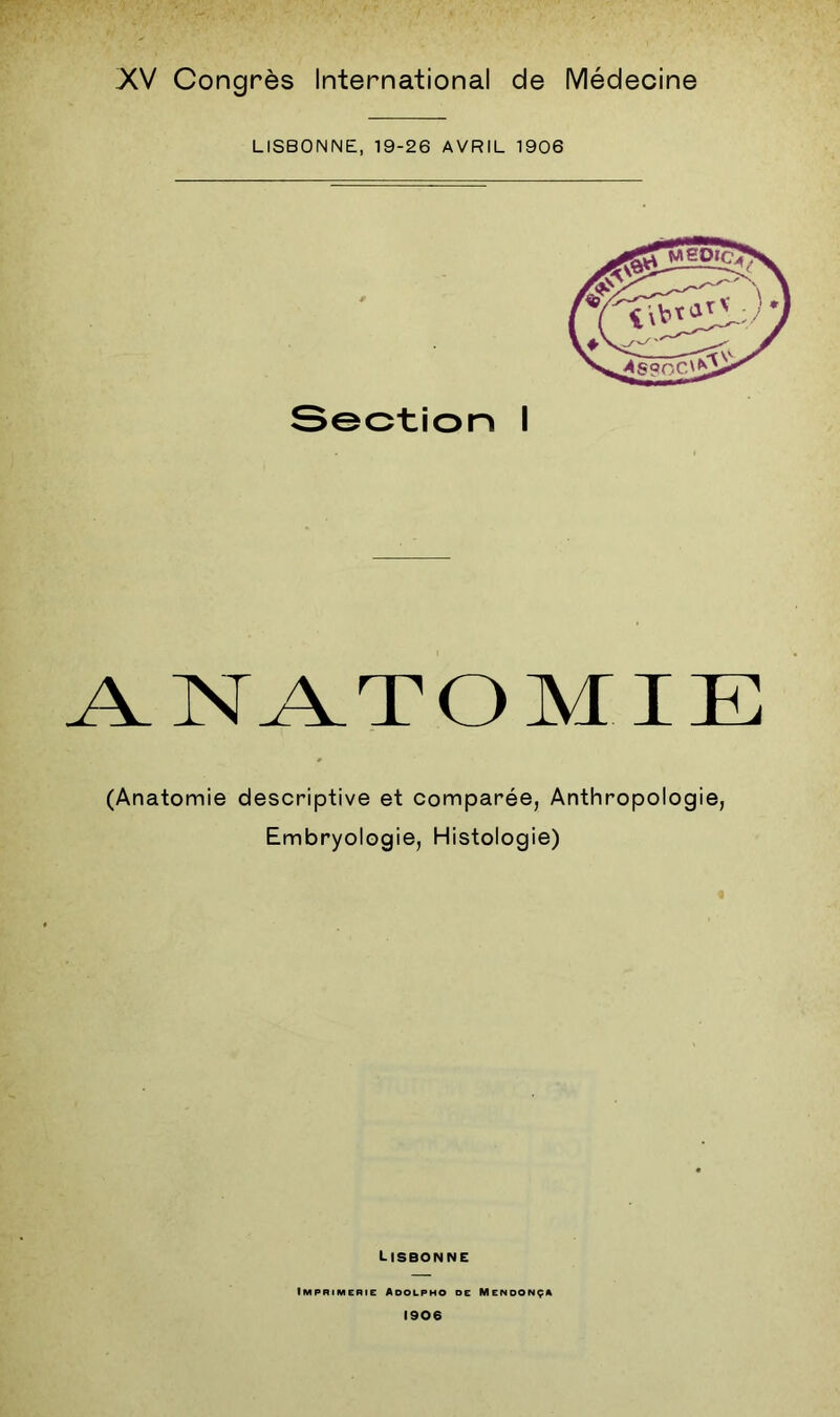 LISBONNE, 19-26 AVRIL 1906 Section I ANATOMIE (Anatomie descriptive et comparée, Anthropologie, Embryologie, Histologie) Lisbonne Imprimerie Adolpho de Mendonça 1906