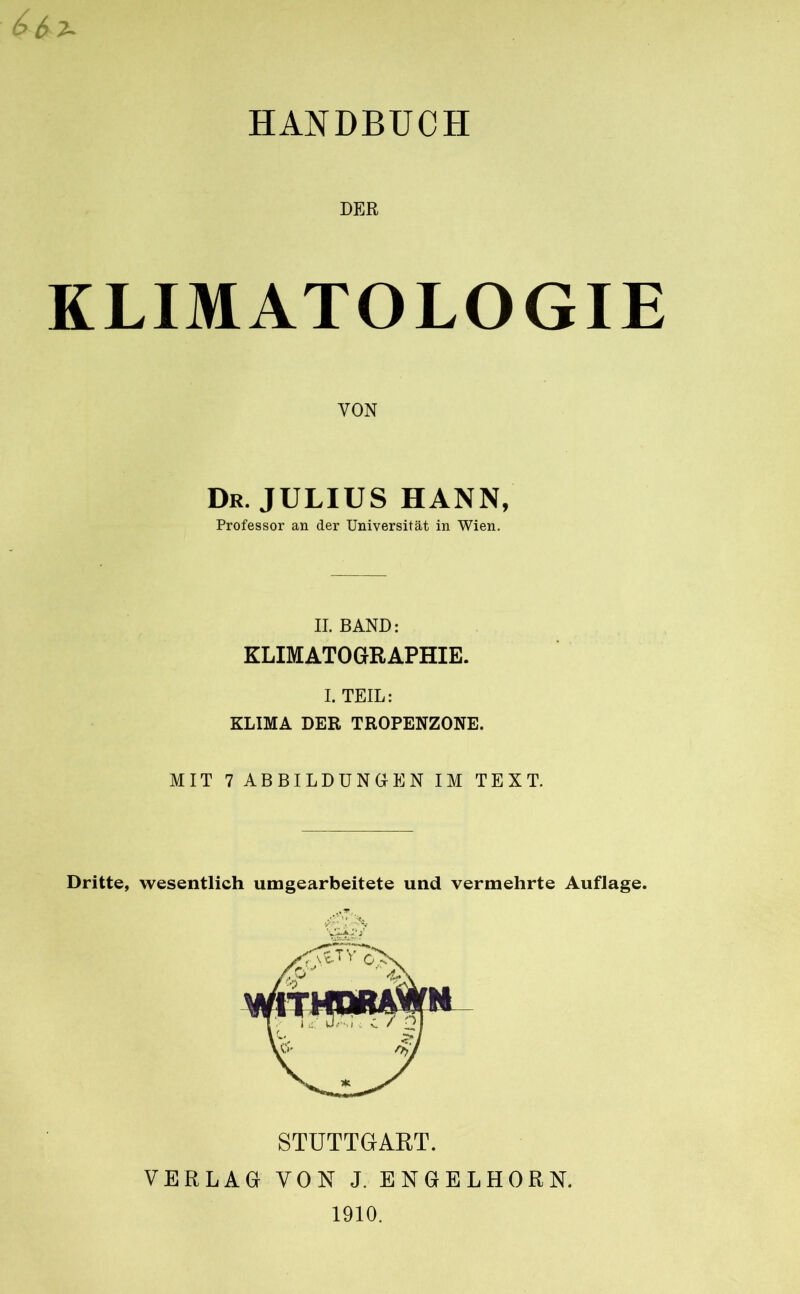 HANDBUCH DER KLIMATOLOGIE VON Dr. JULIUS HANN, Professor an der Universität in Wien. II. BAND: KLIMATOGRAPHIE. I. TEIL: KLIMA DER TROPENZONE. MIT 7 ABBILDUNGEN IM TEXT. Dritte, wesentlich umgearbeitete und vermehrte Auflage. STUTTGART. VERLAG VON J. ENGELHORN. 1910.