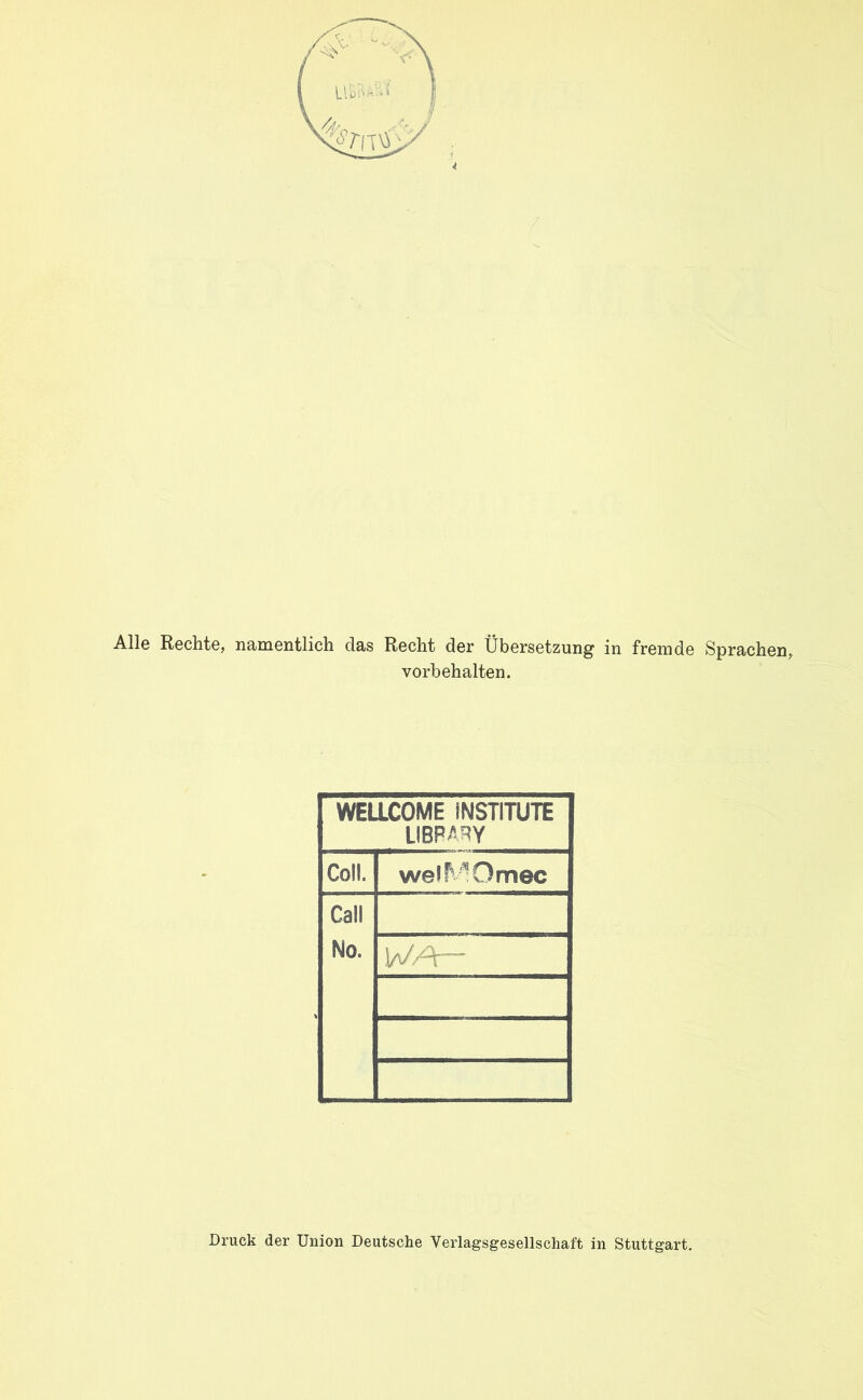 Alle Rechte, namentlich das Recht der Übersetzung in fremde Sprachen, Vorbehalten. WELLCOME INSTITUTE LIBPARY Coli. welfv^Omec Call No. VJ/\~ Druck der Union Deutsche Verlagsgesellschaft in Stuttgart.