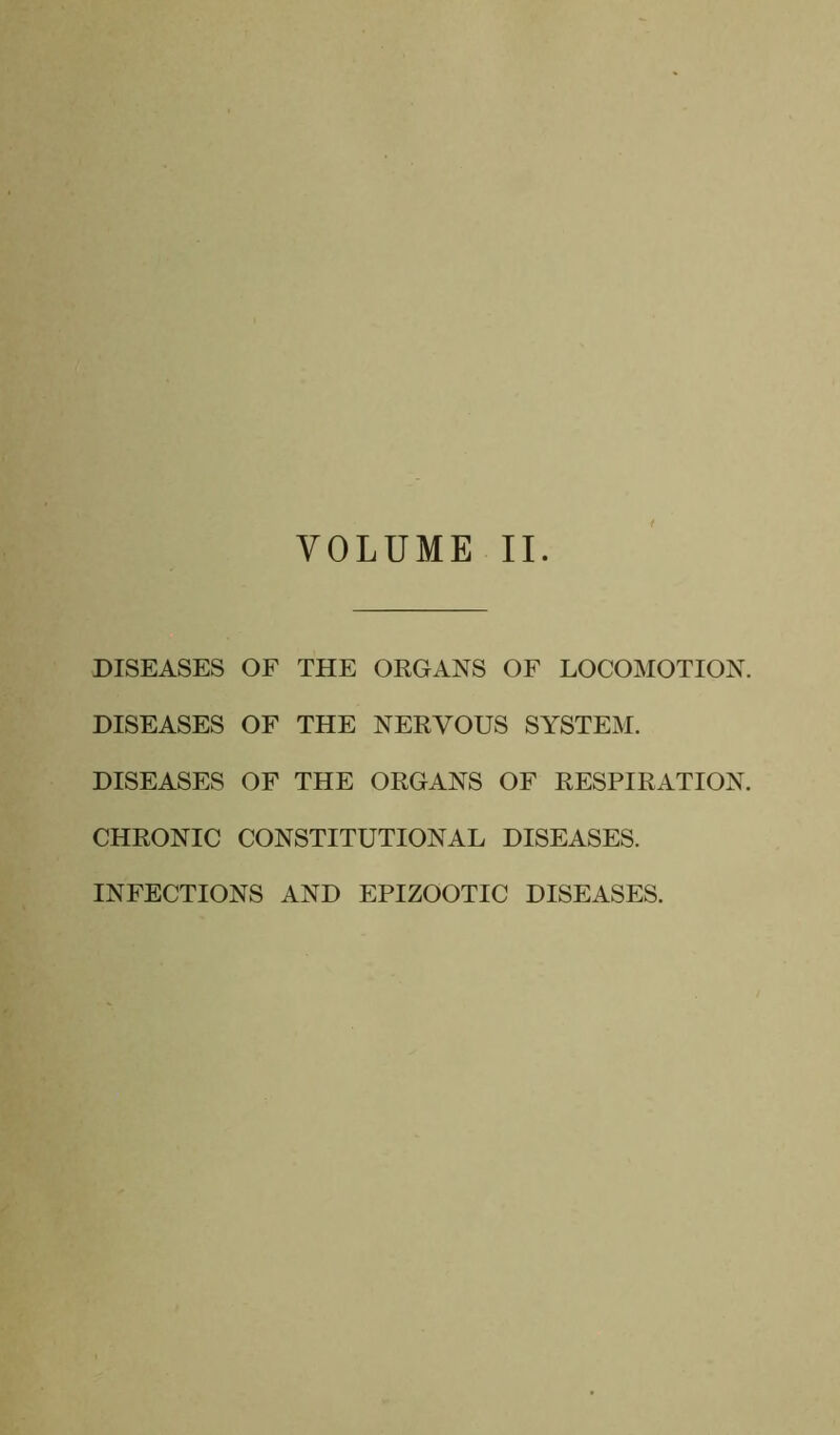 VOLUME IL DISEASES OF THE ORGANS OF LOCOMOTION. DISEASES OF THE NERVOUS SYSTEM. DISEASES OF THE ORGANS OF RESPIRATION. CHRONIC CONSTITUTIONAL DISEASES. INFECTIONS AND EPIZOOTIC DISEASES.