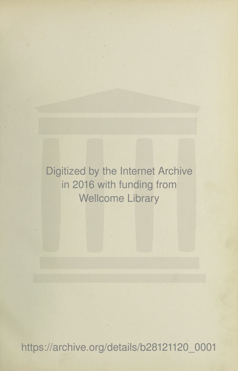 Digitized by the Internet Archive f in 2016 with funding from Wellcome Library https ://arc h i ve. o rg/d etai I s/b28121120_0001