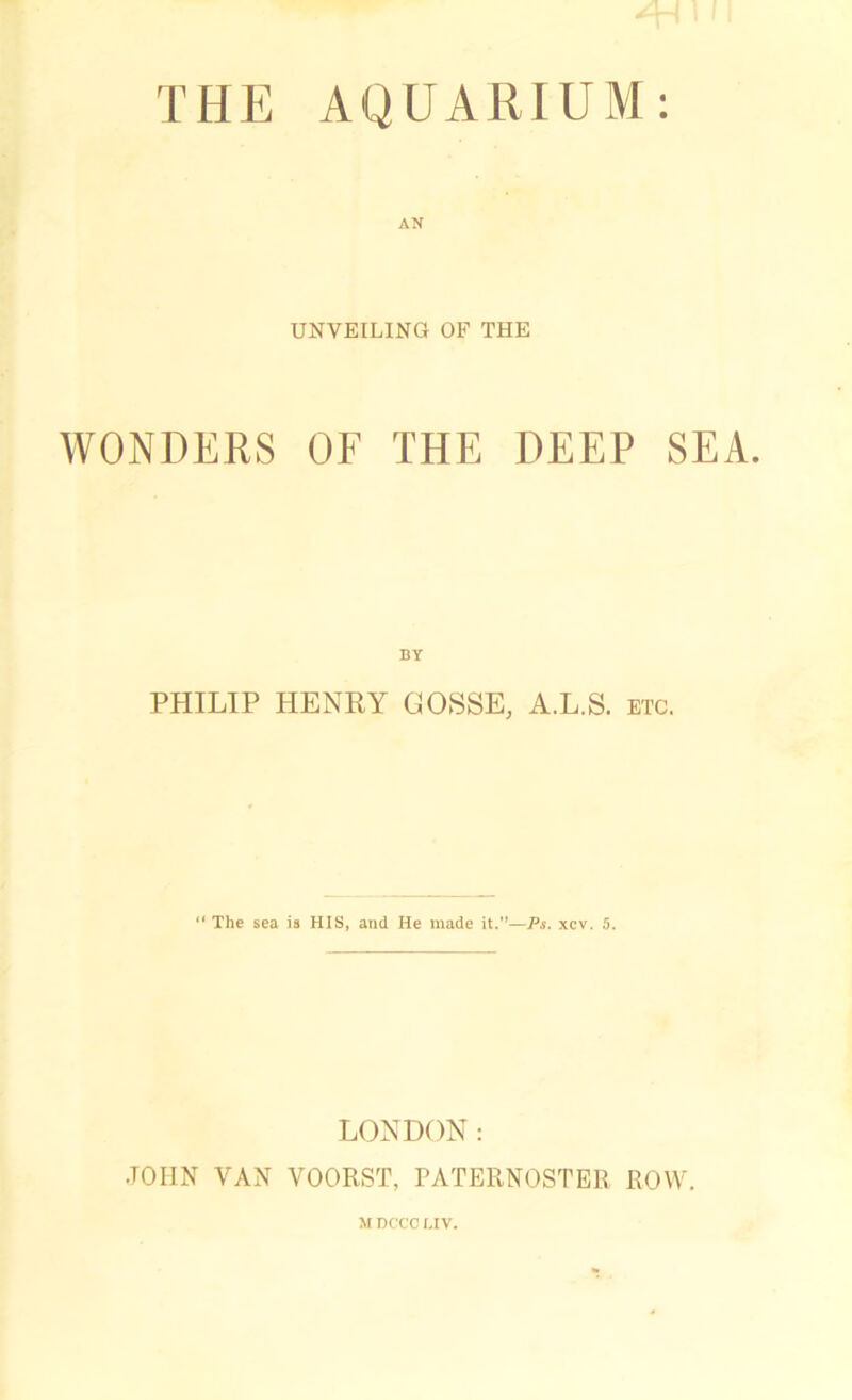 AN UNVEILING OF THE WONDERS OF THE DEEP SEA. BY PHILIP HENRY GOSSE, A.L.S. etc.  The sea is HIS, and He made it.—Ps. xcv. 5. LONDON: .TOIIN VAN VOORST, PATERNOSTER ROW.