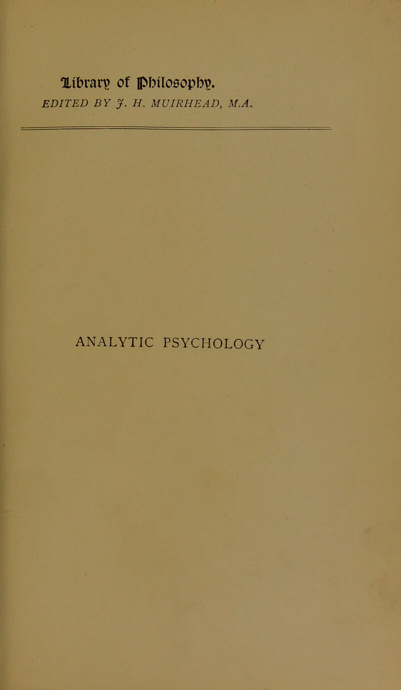 Oltbraii? of pbilosopbp. EDITED BY J. H. MUIRHEAD, M.A. ANALYTIC PSYCHOLOGY