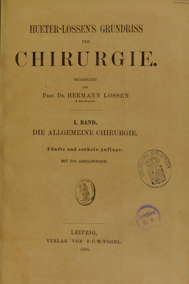 HÜETER-LOSSEN’S GRUNDRISS DER CHIRURGIE. BEARBEITET VON Prof. De. HERMANN LOSSEN IN HSIBELBERO. I. BAm. DIE ALLGEMEINE CHIRURGIE. LEIPZIG, VERLAG VON F.C.W.VOGEL. 1889.