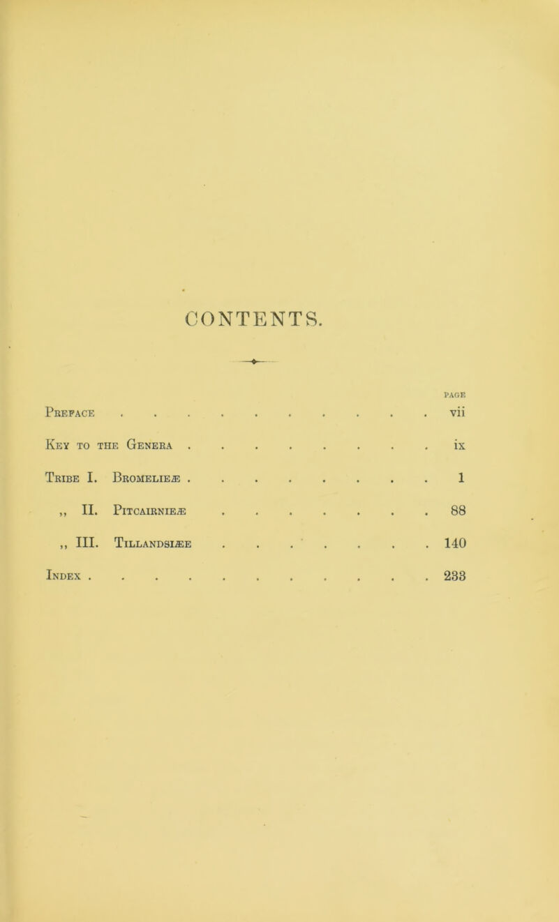 CONTENTS. I>AC.E Preface .......... vii Key to the Genera ........ ix Tribe I. BROMELiEffi ........ 1 „ II. PlTCAIRNIE^ ....... 88 ,, III. TlLLANDSliEE . . . ' . . . . 140 Index ........... 233