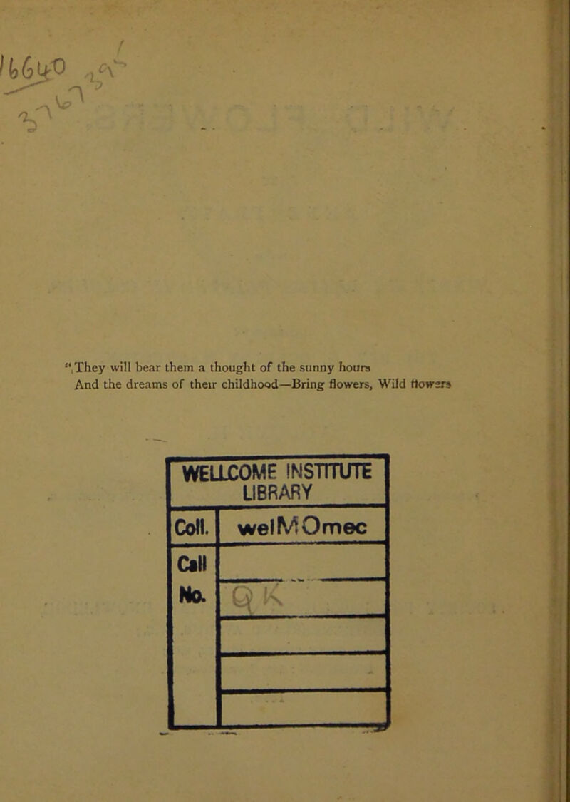 f ? ‘‘.They will bear them a thought of the sunny hours And the dreams of their childhood—Bring (lowers. Wild dowers WELLCOME INSTITUTE LIBRARY Coll. welMOmec Call No.