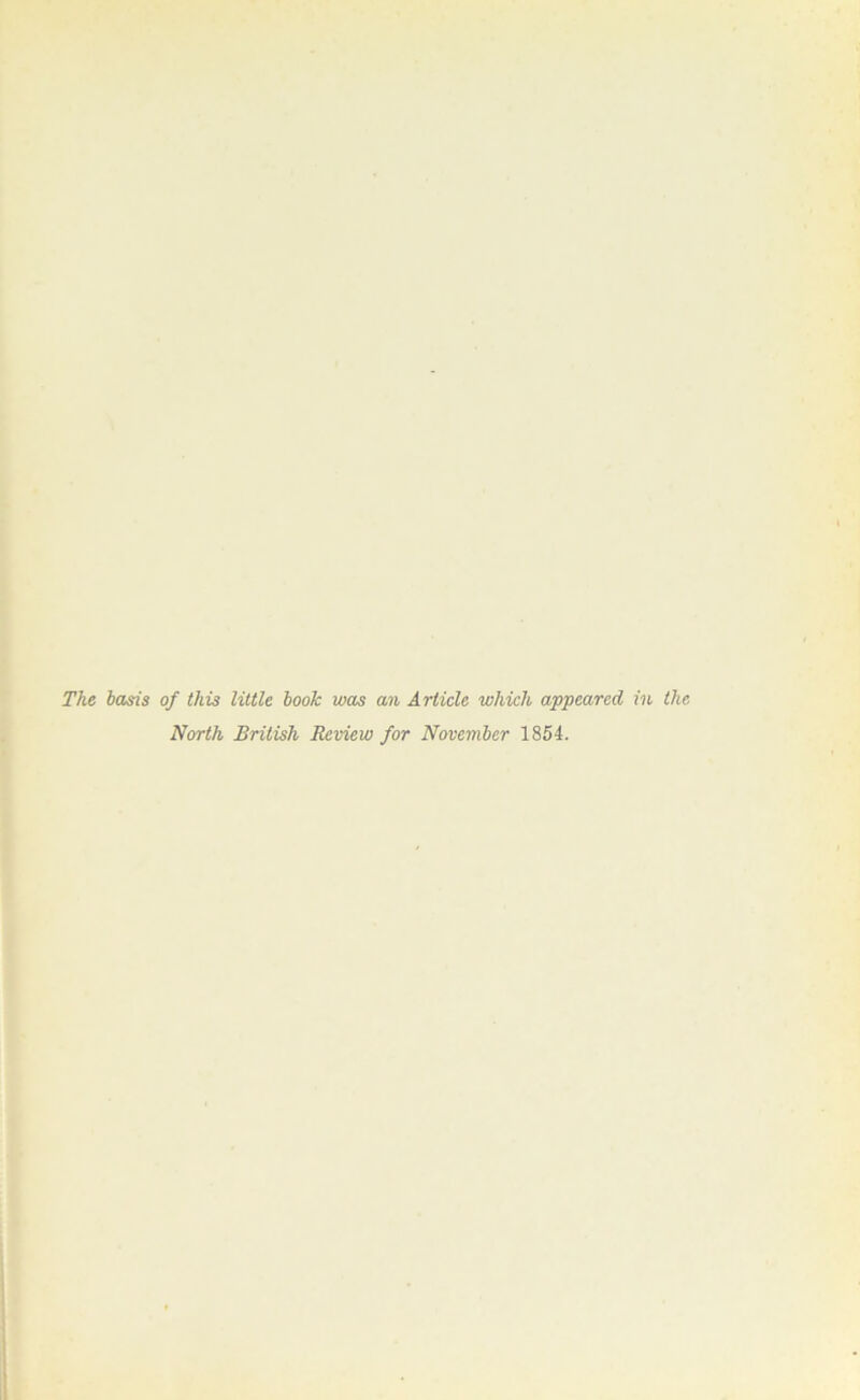 The basis of this little book was an Article which appeared in the North British Review for November 1854.