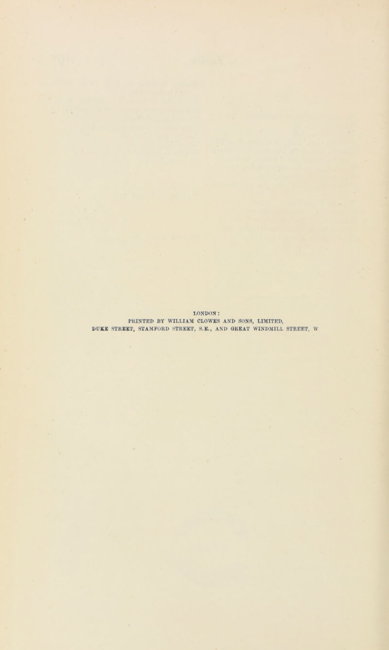 LONDON t PRINTED BY WILLIAM CLOWES AND SONS, LIMITED, DUKE STREET, STAMFORD STREET, S.E., AND GREAT WINDMILL STREET, W