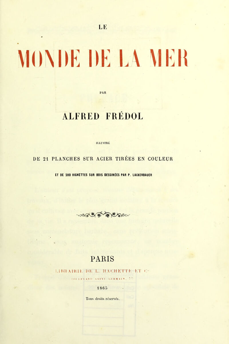 LE l)K LA VIKit PAR ALFRED ERÉDOL ILLUSTRÉ DE 21 PLANCHES SUR ACIER TIRÉES EN COULEUR ET DE 200 VIGNETTES SUR BOIS DESSINÉES PAR P. LACKERBAUER PARIS 1.1 IUI AMU K IIK !.. HAUHKTTK Kl i l:nl | KVUn < A I N I II K RM A I 1 . 7  1865 Tous droits réservés.