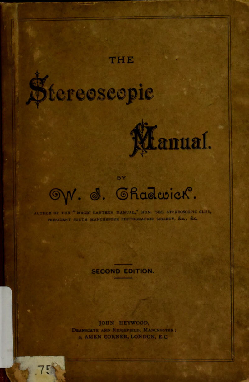 £ 1 THE T BY @\p/. (#. (sftailcDiciC. AUTHOR OF TUB “MAGIC LANTERN MANUAL, HON. SEC. STEREOSCOPIC CLUU, PRESIDENT SOUTH MANCHESTER PHOTOGRAPHIC SOCIKTY, &C., &C. SECOND EDITION. JOHN HEYWOOD, Dkansgate and Ridgefield, Manchester ; a, AMEN CORNER, LONDON, E.C. .7