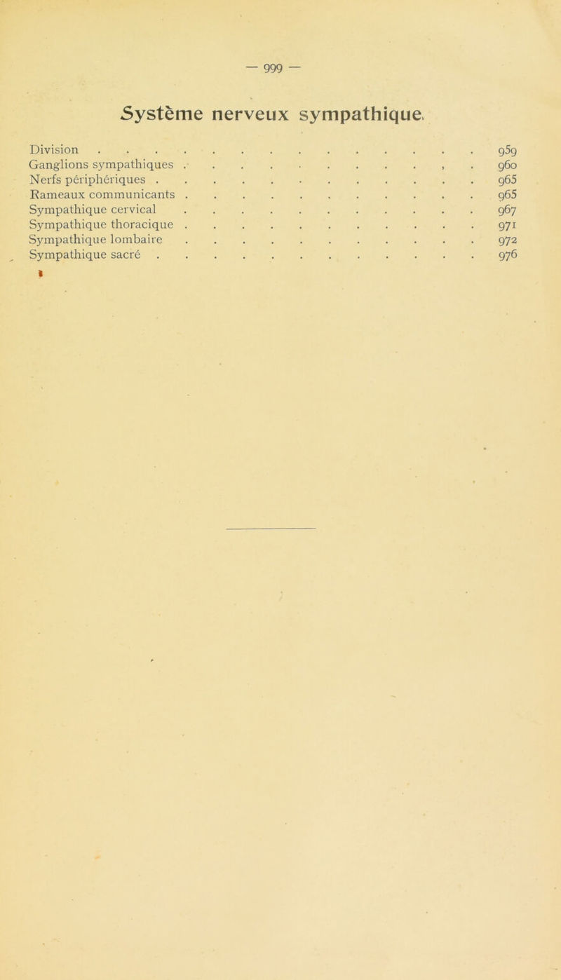 Système nerveux sympathique^ Division .............. g5g Ganglions sympathiques . gôo Nerfs périphériques g65 Rameaux communicants g65 Sympathique cervical gô7 Sympathique thoracique g7i Sympathique lombaire g72 Sympathique sacré g7Ô I