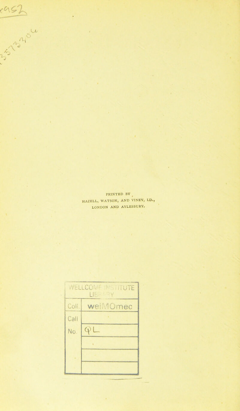 PRINTED BY HAZELL, WATSON, AND VINEY, LD., LONDON AND AYLESBURY. A'ELLCöü'1 i uh 11 UTE Coli. wei .10 m ec Call No •