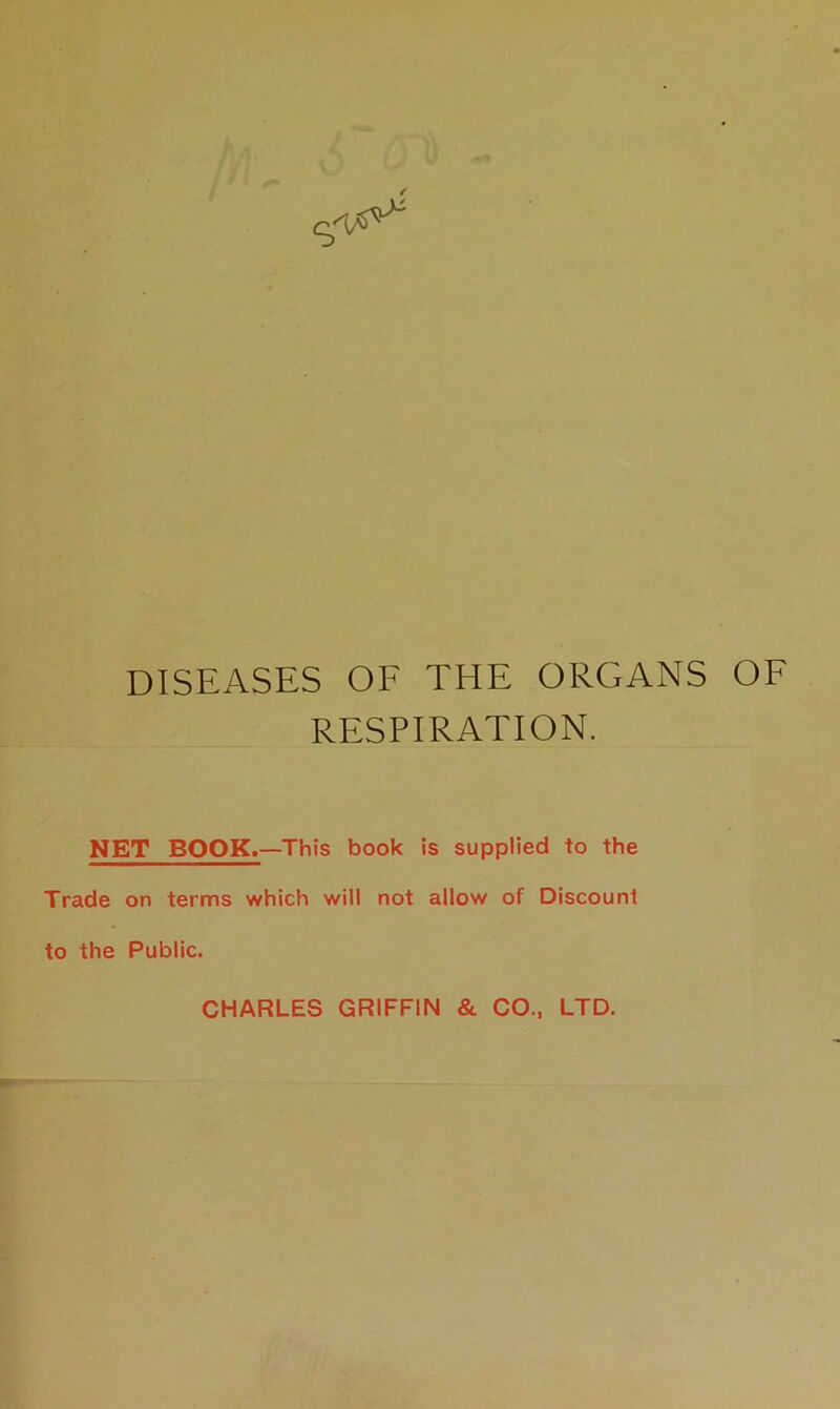 c,^ DISEASES OF THE ORGANS OF RESPIRATION. NET BOOK.—This book is supplied to the Trade on terms which will not allow of Discount to the Public. CHARLES GRIFFIN & CO., LTD.