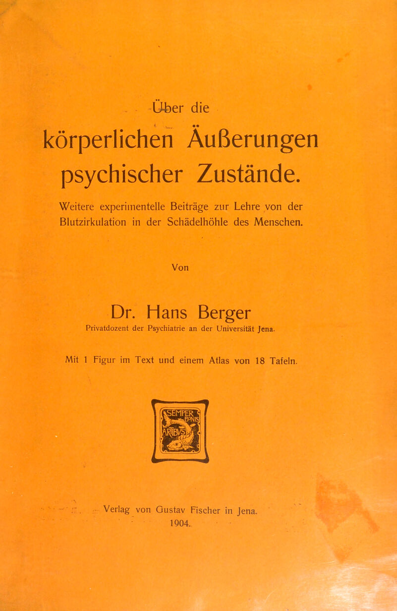 Uber die körperlichen Äußerungen psychischer Zustände. Weitere experimentelle Beiträge zur Lehre von der Blutzirkulation in der Schädelhöhle des Menschen. Von Dr. Hans Berger Privatdozent der Psychiatrie an der Universität Jena. Mit 1 Figur im Text und einem Atlas von 18 Tafeln.