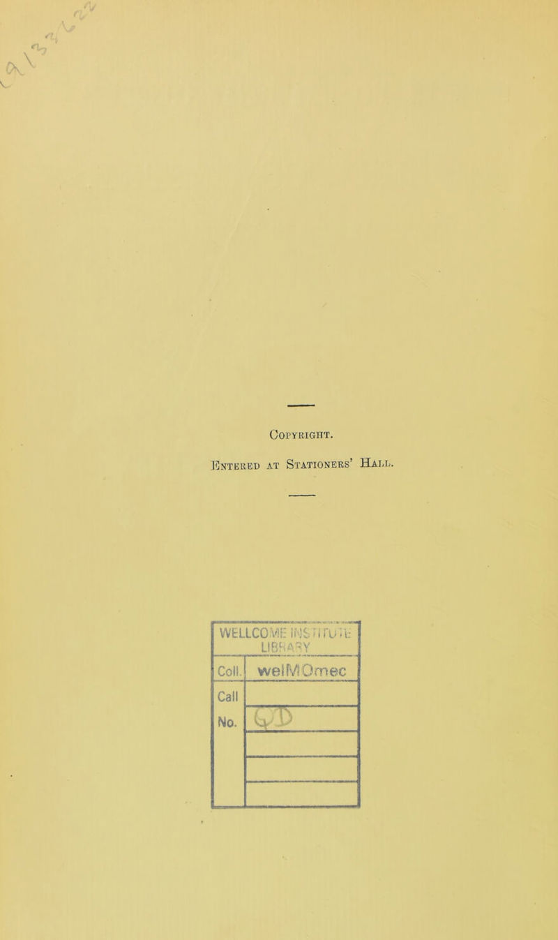 Copyright. Enterbd at Stationers’ Hai-l. WELLCOME IMS nrUTl: LIBRARY Coll. welMOmec Cali No.
