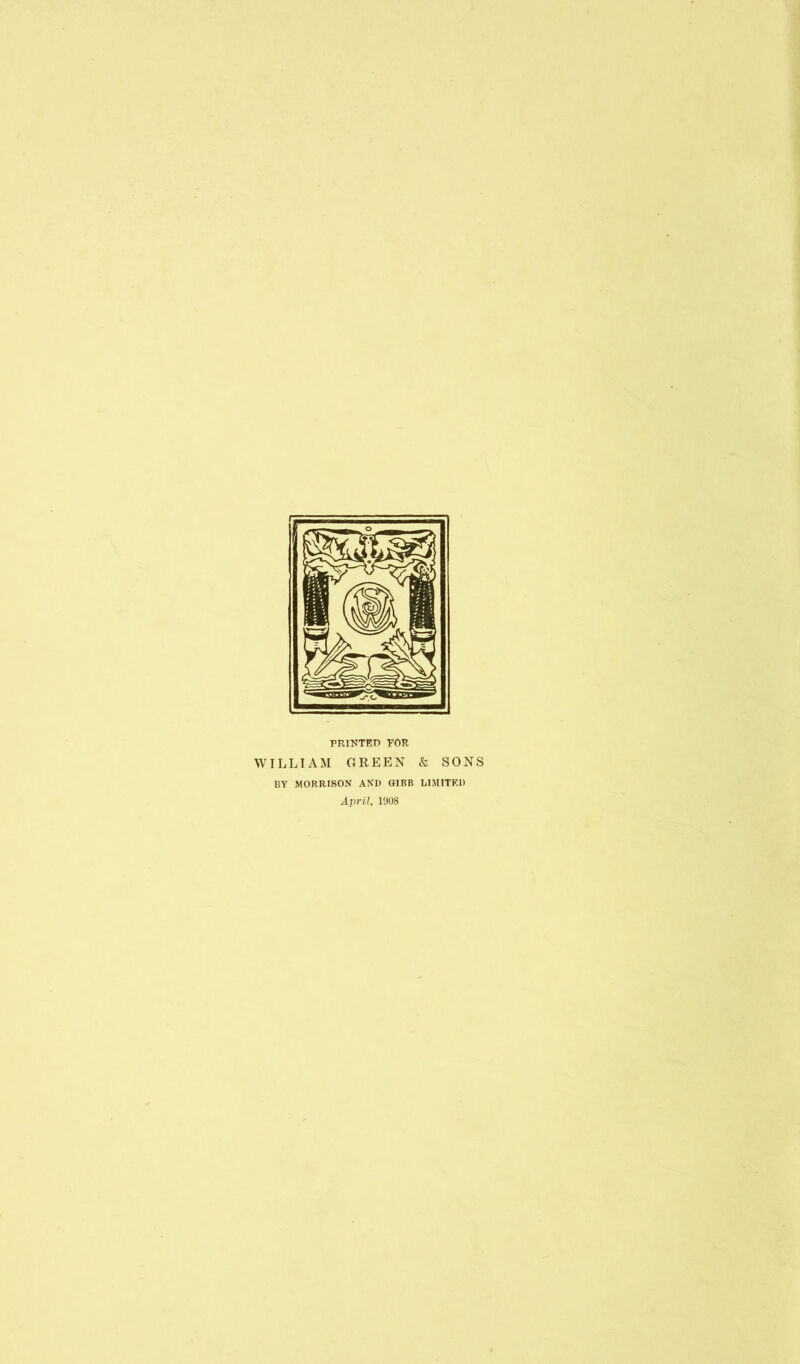 PRINTED FOR WILLIAM GREEN & SONS BY MORRISON AND GIBB UMITKl) April, 1908